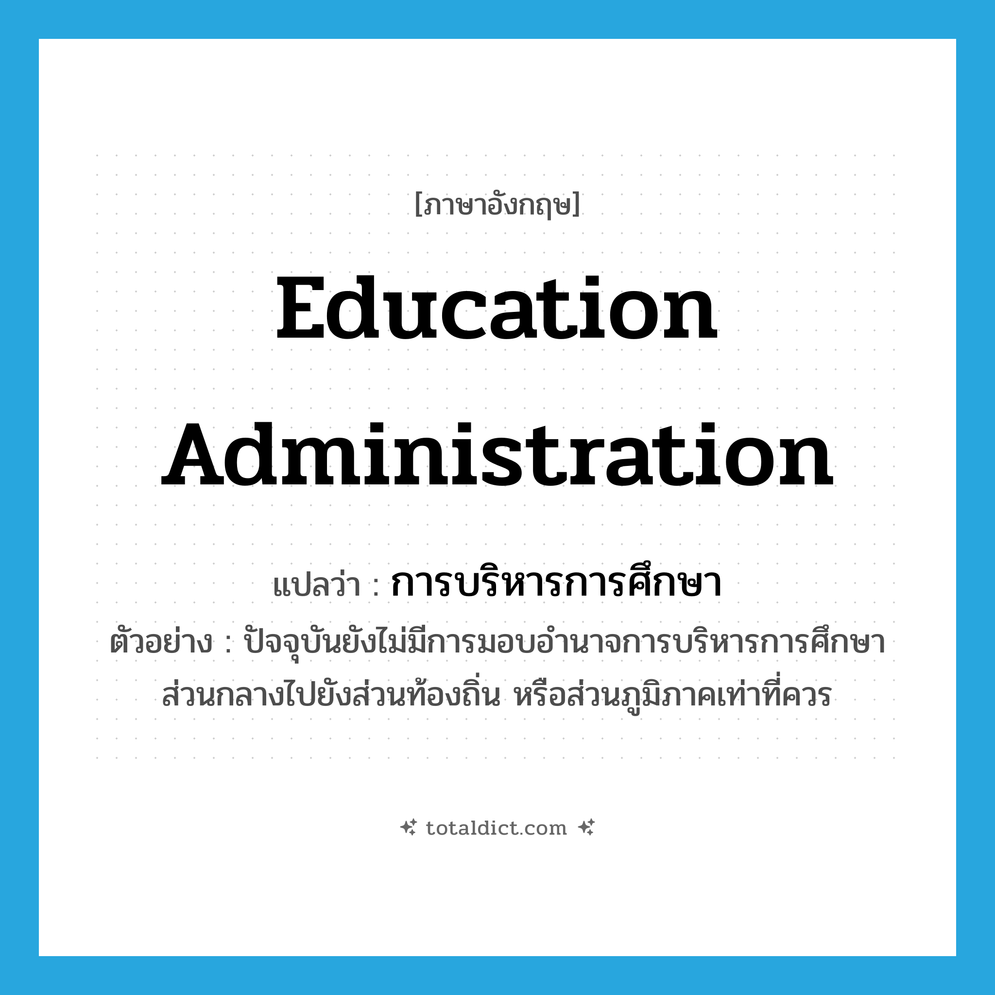 education administration แปลว่า?, คำศัพท์ภาษาอังกฤษ education administration แปลว่า การบริหารการศึกษา ประเภท N ตัวอย่าง ปัจจุบันยังไม่มีการมอบอำนาจการบริหารการศึกษาส่วนกลางไปยังส่วนท้องถิ่น หรือส่วนภูมิภาคเท่าที่ควร หมวด N