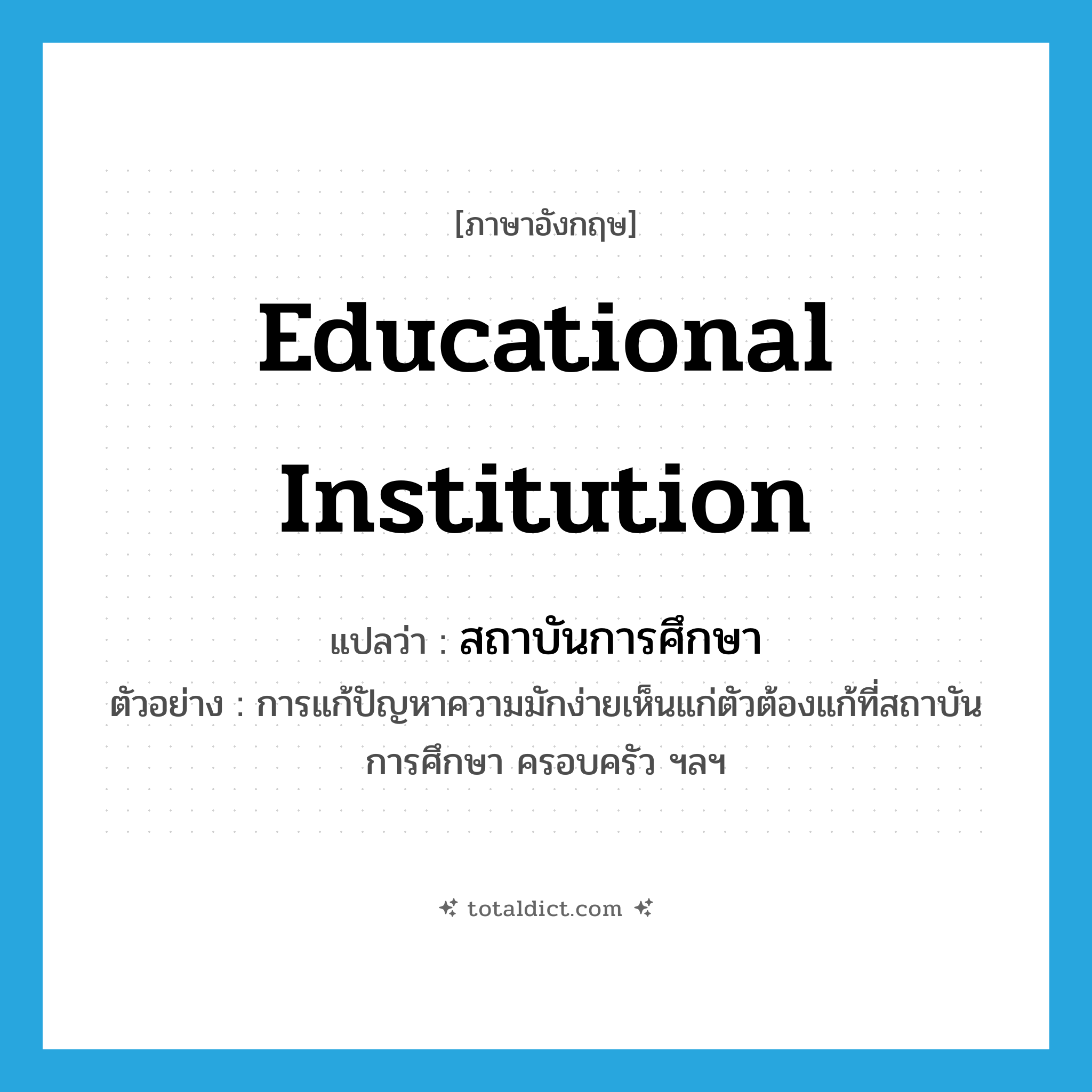 educational institution แปลว่า?, คำศัพท์ภาษาอังกฤษ educational institution แปลว่า สถาบันการศึกษา ประเภท N ตัวอย่าง การแก้ปัญหาความมักง่ายเห็นแก่ตัวต้องแก้ที่สถาบันการศึกษา ครอบครัว ฯลฯ หมวด N