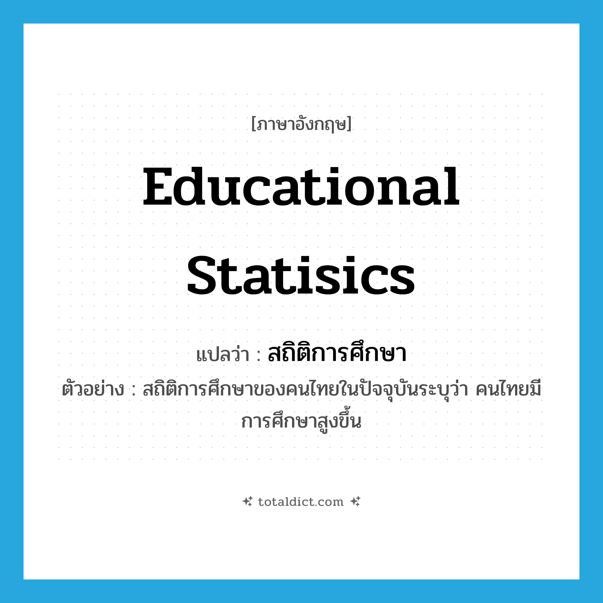 educational statisics แปลว่า?, คำศัพท์ภาษาอังกฤษ educational statisics แปลว่า สถิติการศึกษา ประเภท N ตัวอย่าง สถิติการศึกษาของคนไทยในปัจจุบันระบุว่า คนไทยมีการศึกษาสูงขึ้น หมวด N