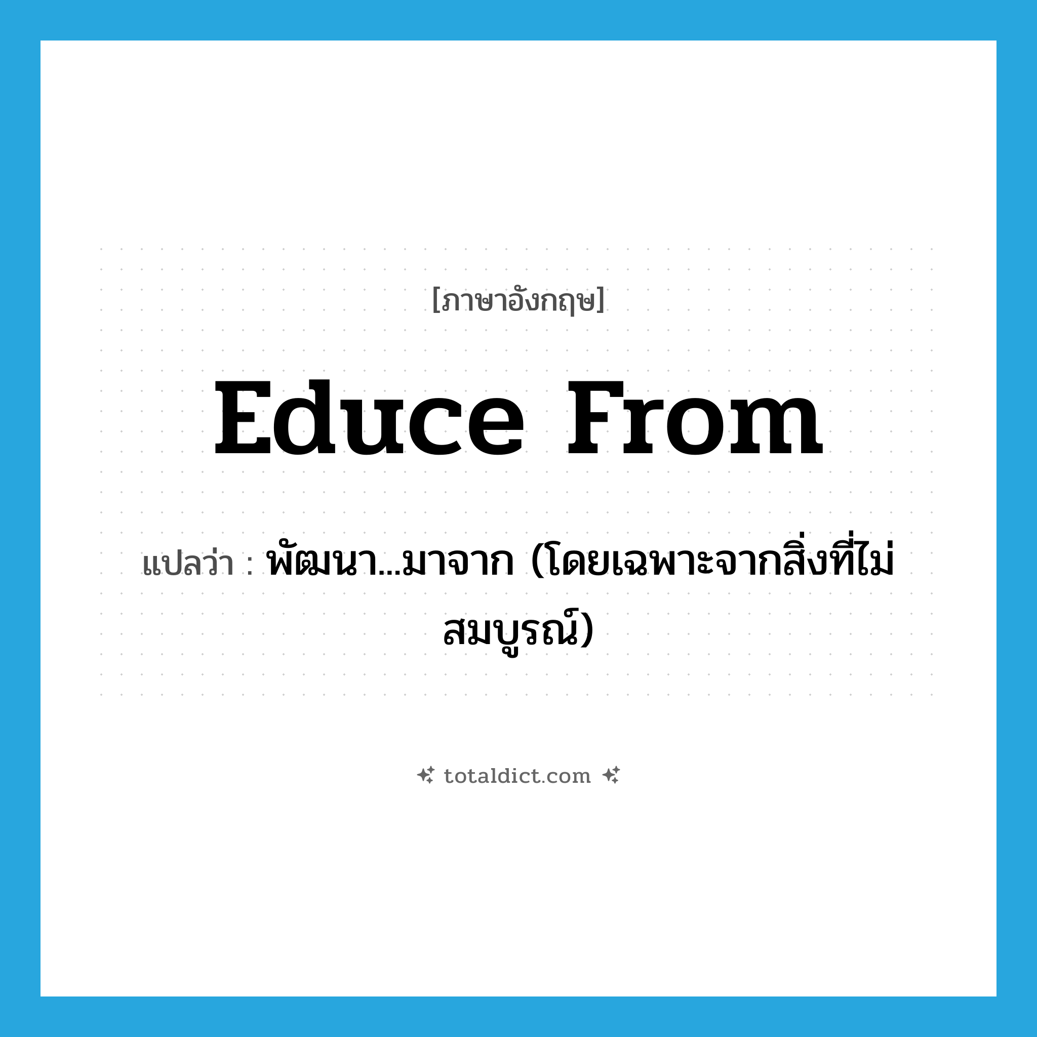 educe from แปลว่า?, คำศัพท์ภาษาอังกฤษ educe from แปลว่า พัฒนา...มาจาก (โดยเฉพาะจากสิ่งที่ไม่สมบูรณ์) ประเภท PHRV หมวด PHRV