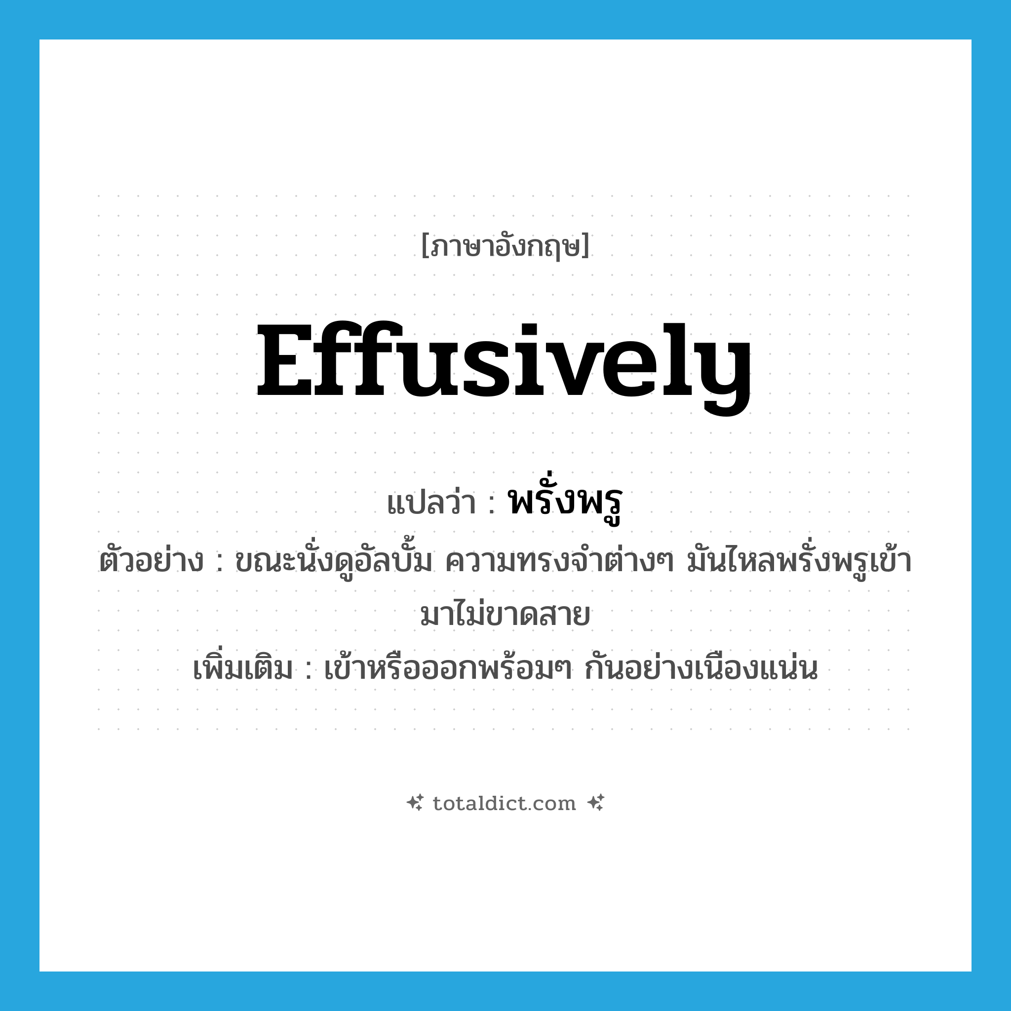 effusively แปลว่า?, คำศัพท์ภาษาอังกฤษ effusively แปลว่า พรั่งพรู ประเภท ADV ตัวอย่าง ขณะนั่งดูอัลบั้ม ความทรงจำต่างๆ มันไหลพรั่งพรูเข้ามาไม่ขาดสาย เพิ่มเติม เข้าหรือออกพร้อมๆ กันอย่างเนืองแน่น หมวด ADV