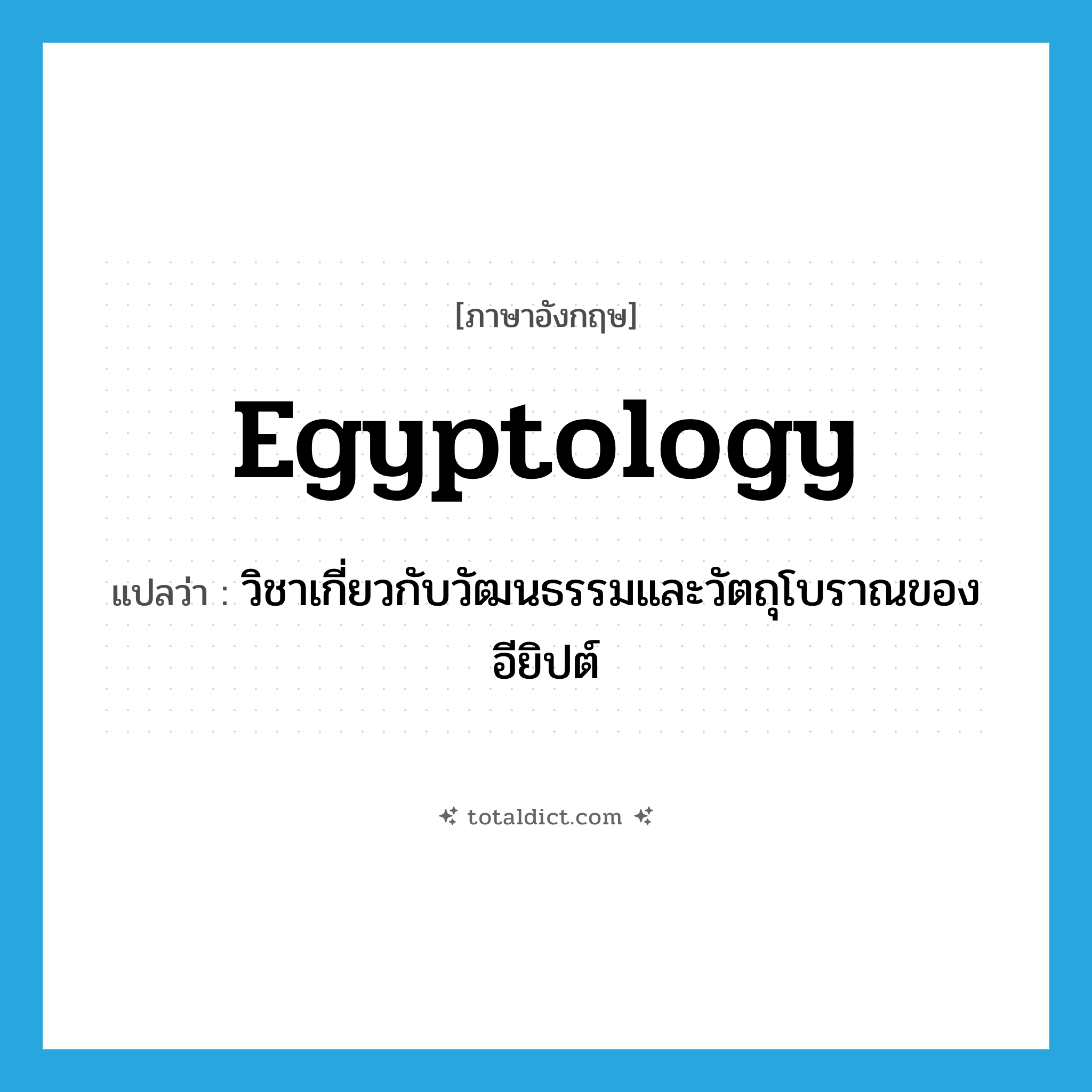 Egyptology แปลว่า?, คำศัพท์ภาษาอังกฤษ Egyptology แปลว่า วิชาเกี่ยวกับวัฒนธรรมและวัตถุโบราณของอียิปต์ ประเภท N หมวด N