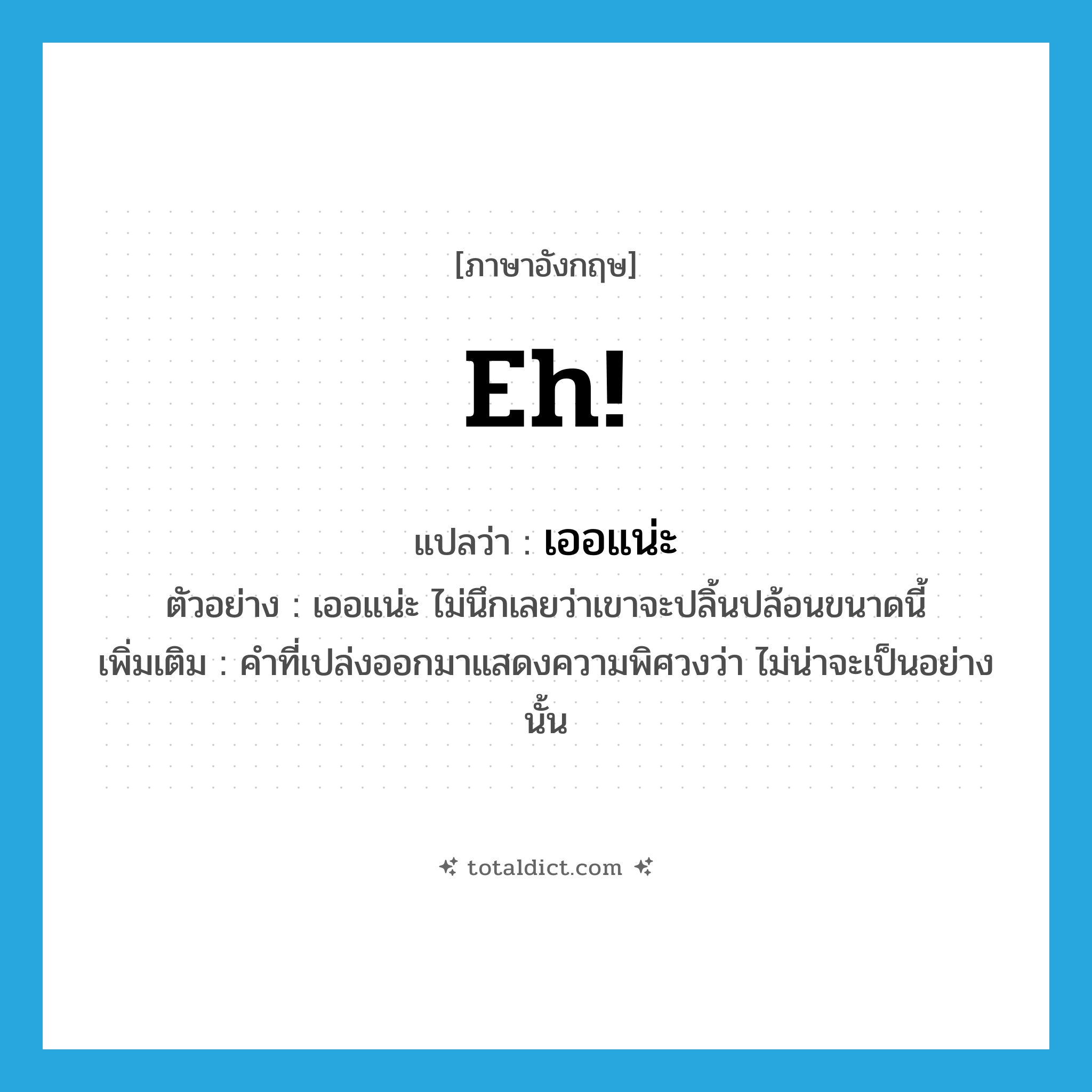eh! แปลว่า?, คำศัพท์ภาษาอังกฤษ eh! แปลว่า เออแน่ะ ประเภท INT ตัวอย่าง เออแน่ะ ไม่นึกเลยว่าเขาจะปลิ้นปล้อนขนาดนี้ เพิ่มเติม คำที่เปล่งออกมาแสดงความพิศวงว่า ไม่น่าจะเป็นอย่างนั้น หมวด INT