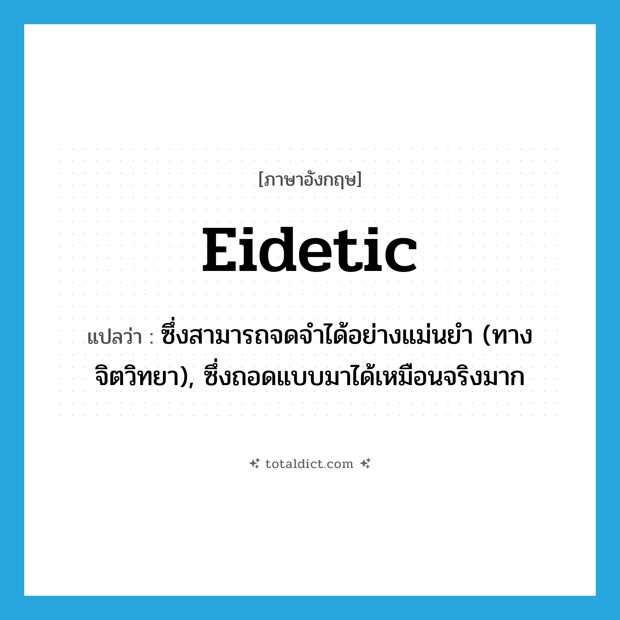eidetic แปลว่า?, คำศัพท์ภาษาอังกฤษ eidetic แปลว่า ซึ่งสามารถจดจำได้อย่างแม่นยำ (ทางจิตวิทยา), ซึ่งถอดแบบมาได้เหมือนจริงมาก ประเภท ADJ หมวด ADJ