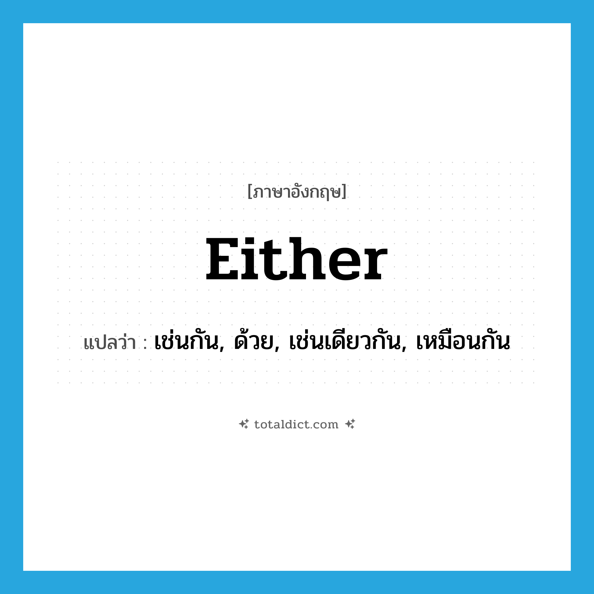 either แปลว่า?, คำศัพท์ภาษาอังกฤษ either แปลว่า เช่นกัน, ด้วย, เช่นเดียวกัน, เหมือนกัน ประเภท ADV หมวด ADV