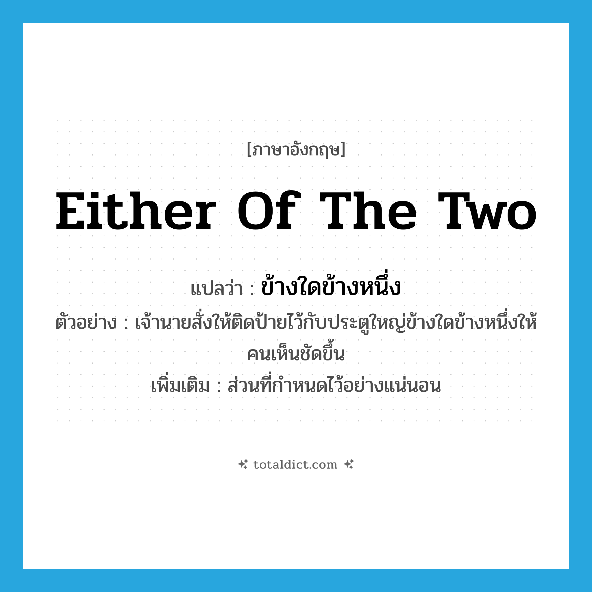 either of the two แปลว่า?, คำศัพท์ภาษาอังกฤษ either of the two แปลว่า ข้างใดข้างหนึ่ง ประเภท N ตัวอย่าง เจ้านายสั่งให้ติดป้ายไว้กับประตูใหญ่ข้างใดข้างหนึ่งให้คนเห็นชัดขึ้น เพิ่มเติม ส่วนที่กำหนดไว้อย่างแน่นอน หมวด N