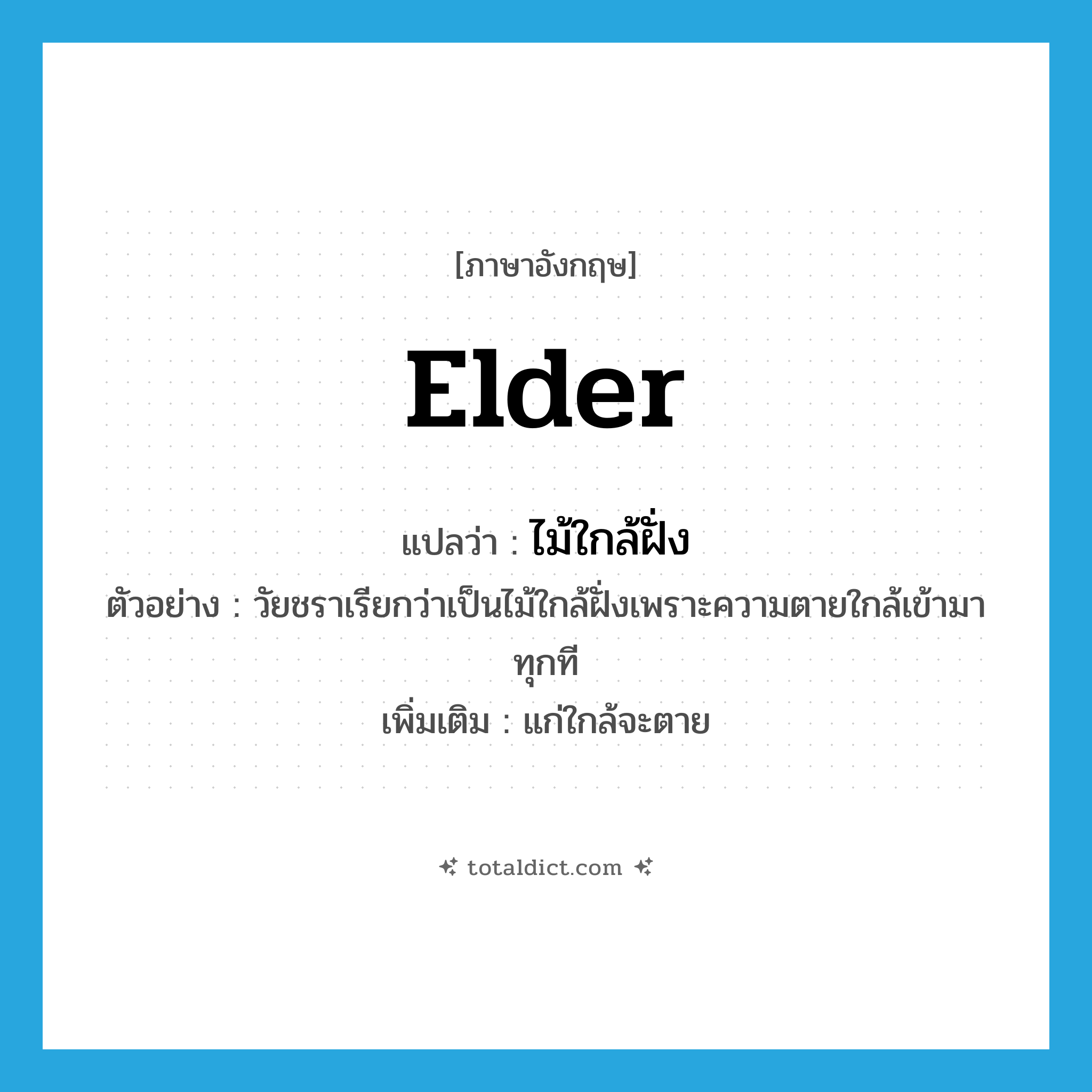 elder แปลว่า?, คำศัพท์ภาษาอังกฤษ elder แปลว่า ไม้ใกล้ฝั่ง ประเภท N ตัวอย่าง วัยชราเรียกว่าเป็นไม้ใกล้ฝั่งเพราะความตายใกล้เข้ามาทุกที เพิ่มเติม แก่ใกล้จะตาย หมวด N