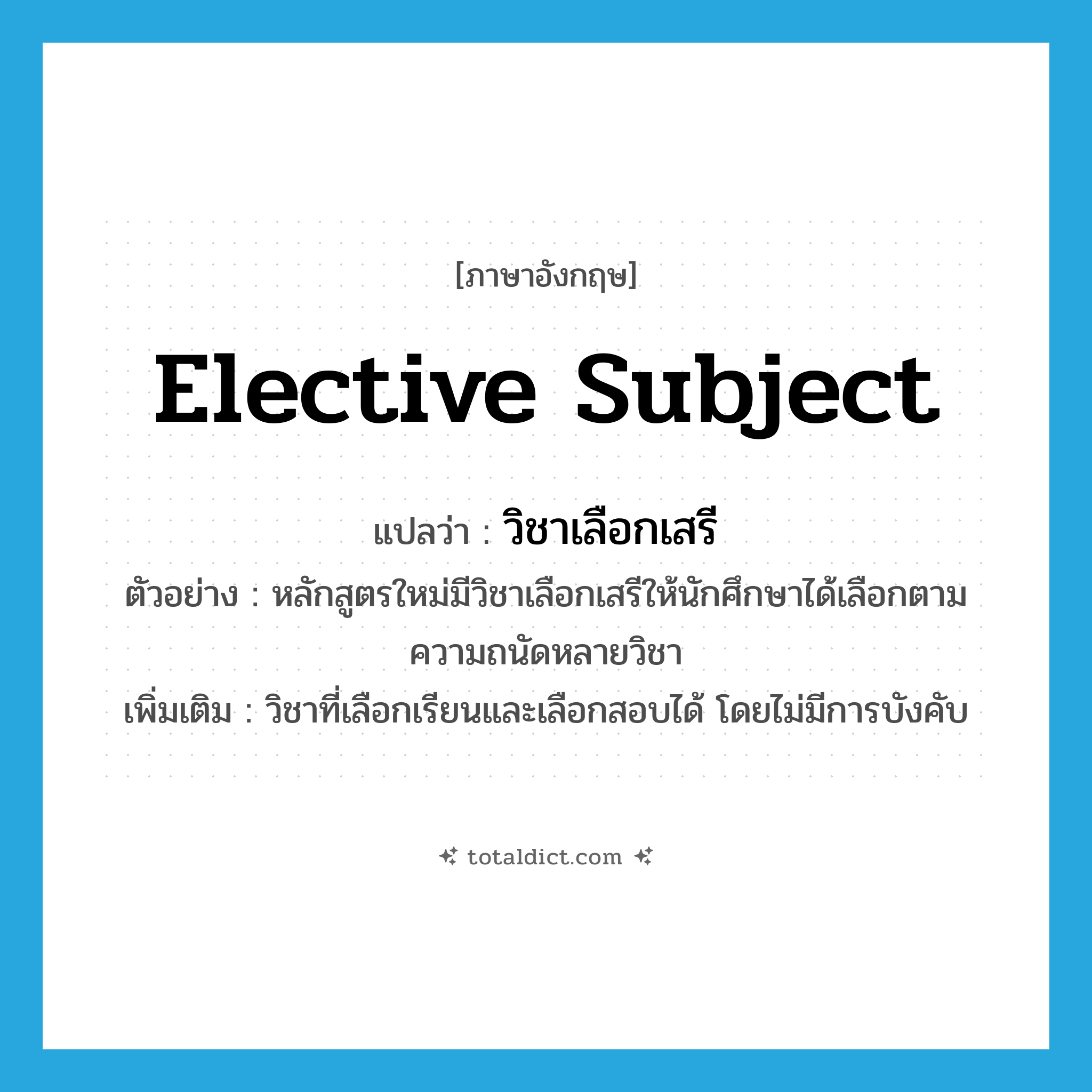 elective subject แปลว่า?, คำศัพท์ภาษาอังกฤษ elective subject แปลว่า วิชาเลือกเสรี ประเภท N ตัวอย่าง หลักสูตรใหม่มีวิชาเลือกเสรีให้นักศึกษาได้เลือกตามความถนัดหลายวิชา เพิ่มเติม วิชาที่เลือกเรียนและเลือกสอบได้ โดยไม่มีการบังคับ หมวด N