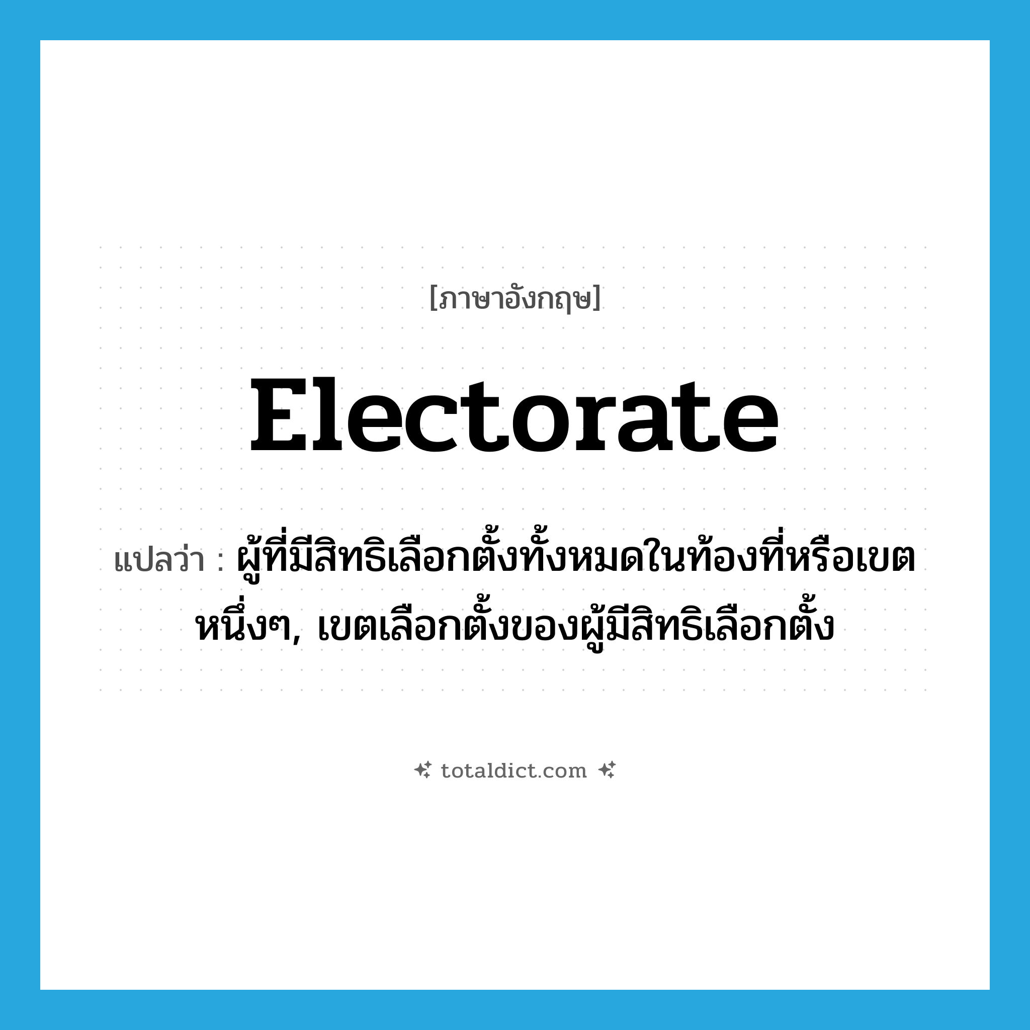electorate แปลว่า?, คำศัพท์ภาษาอังกฤษ electorate แปลว่า ผู้ที่มีสิทธิเลือกตั้งทั้งหมดในท้องที่หรือเขตหนึ่งๆ, เขตเลือกตั้งของผู้มีสิทธิเลือกตั้ง ประเภท N หมวด N