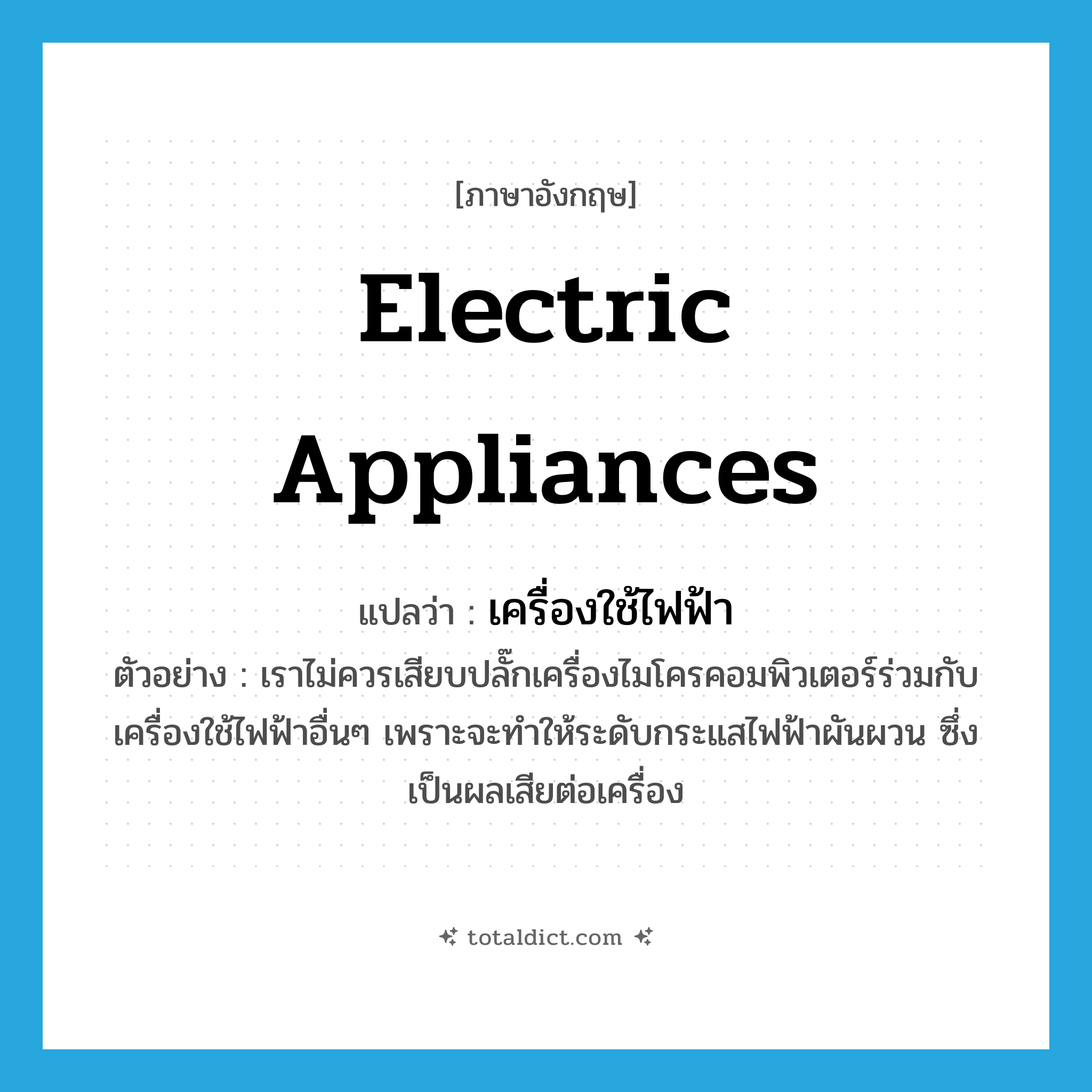 electric appliances แปลว่า?, คำศัพท์ภาษาอังกฤษ electric appliances แปลว่า เครื่องใช้ไฟฟ้า ประเภท N ตัวอย่าง เราไม่ควรเสียบปลั๊กเครื่องไมโครคอมพิวเตอร์ร่วมกับเครื่องใช้ไฟฟ้าอื่นๆ เพราะจะทำให้ระดับกระแสไฟฟ้าผันผวน ซึ่งเป็นผลเสียต่อเครื่อง หมวด N