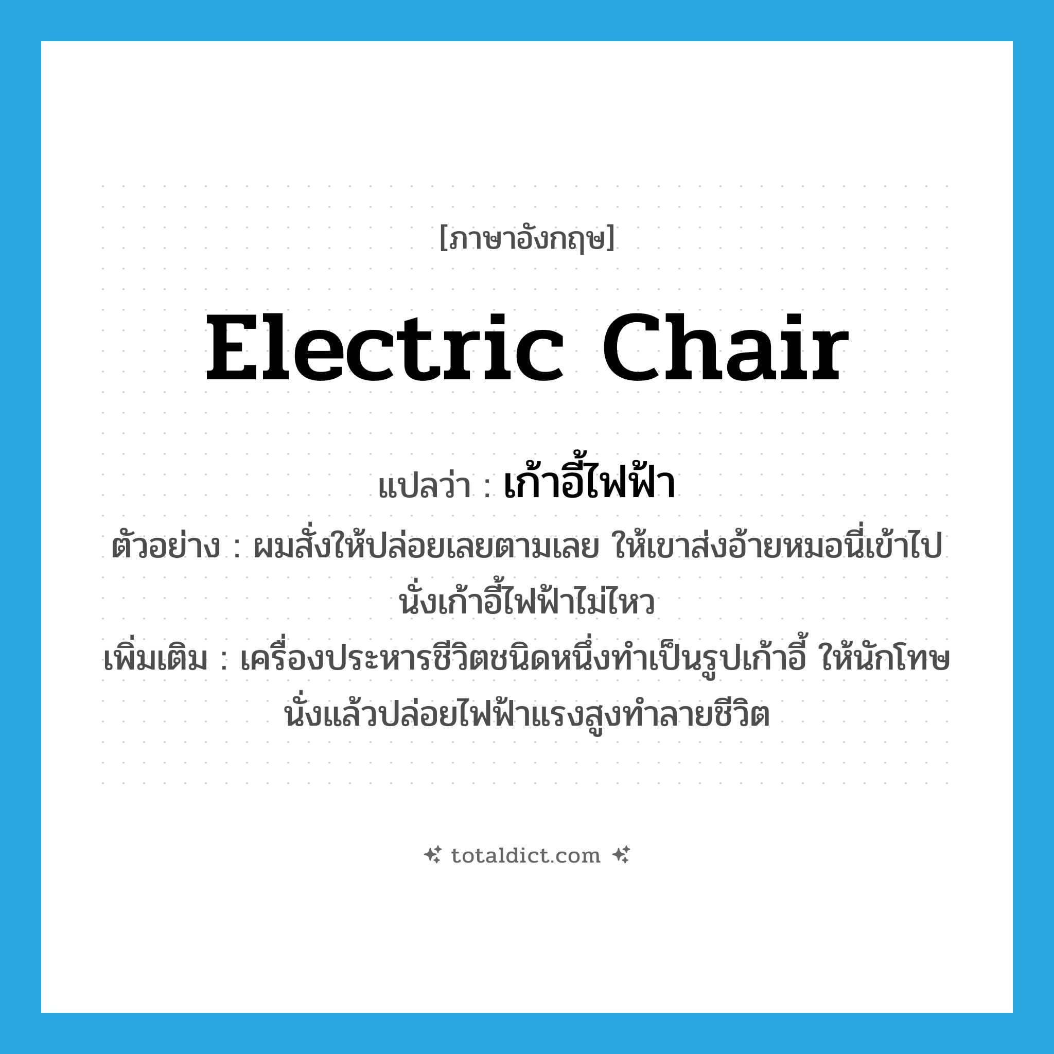 electric chair แปลว่า?, คำศัพท์ภาษาอังกฤษ electric chair แปลว่า เก้าอี้ไฟฟ้า ประเภท N ตัวอย่าง ผมสั่งให้ปล่อยเลยตามเลย ให้เขาส่งอ้ายหมอนี่เข้าไปนั่งเก้าอี้ไฟฟ้าไม่ไหว เพิ่มเติม เครื่องประหารชีวิตชนิดหนึ่งทำเป็นรูปเก้าอี้ ให้นักโทษนั่งแล้วปล่อยไฟฟ้าแรงสูงทำลายชีวิต หมวด N