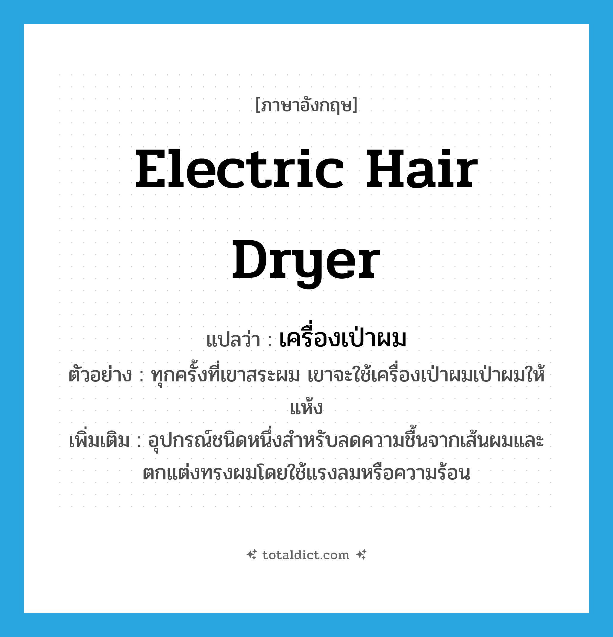 เครื่องเป่าผม ภาษาอังกฤษ?, คำศัพท์ภาษาอังกฤษ เครื่องเป่าผม แปลว่า electric hair dryer ประเภท N ตัวอย่าง ทุกครั้งที่เขาสระผม เขาจะใช้เครื่องเป่าผมเป่าผมให้แห้ง เพิ่มเติม อุปกรณ์ชนิดหนึ่งสำหรับลดความชื้นจากเส้นผมและตกแต่งทรงผมโดยใช้แรงลมหรือความร้อน หมวด N