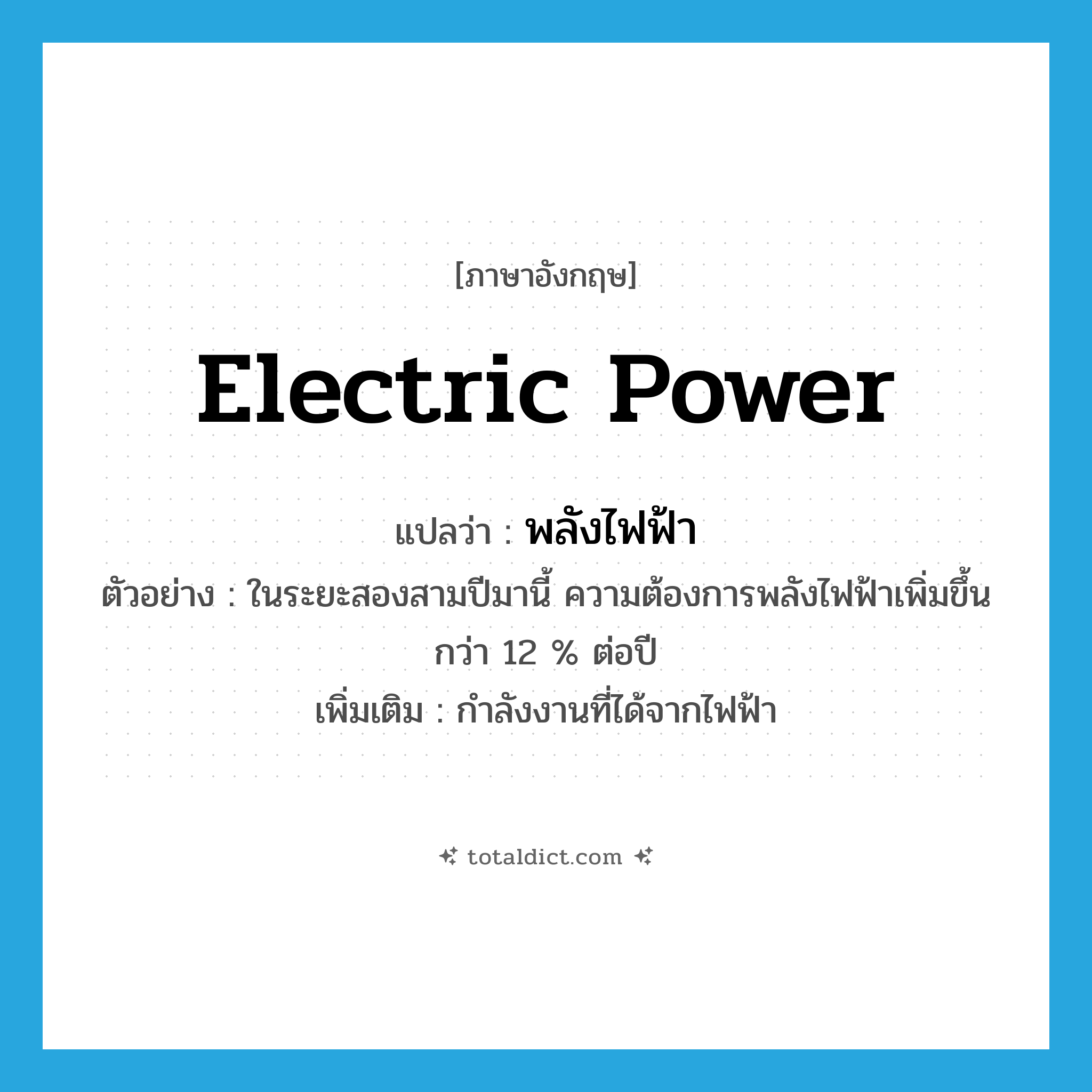 electric power แปลว่า?, คำศัพท์ภาษาอังกฤษ electric power แปลว่า พลังไฟฟ้า ประเภท N ตัวอย่าง ในระยะสองสามปีมานี้ ความต้องการพลังไฟฟ้าเพิ่มขึ้นกว่า 12 % ต่อปี เพิ่มเติม กำลังงานที่ได้จากไฟฟ้า หมวด N