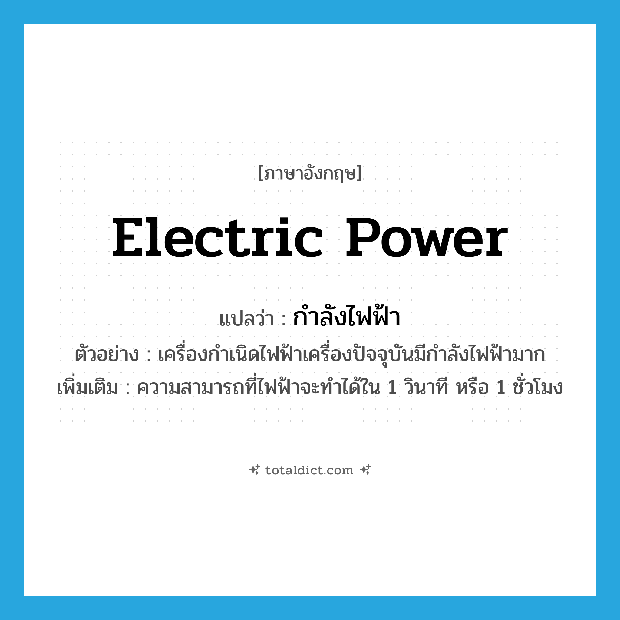 electric power แปลว่า?, คำศัพท์ภาษาอังกฤษ electric power แปลว่า กำลังไฟฟ้า ประเภท N ตัวอย่าง เครื่องกำเนิดไฟฟ้าเครื่องปัจจุบันมีกำลังไฟฟ้ามาก เพิ่มเติม ความสามารถที่ไฟฟ้าจะทำได้ใน 1 วินาที หรือ 1 ชั่วโมง หมวด N