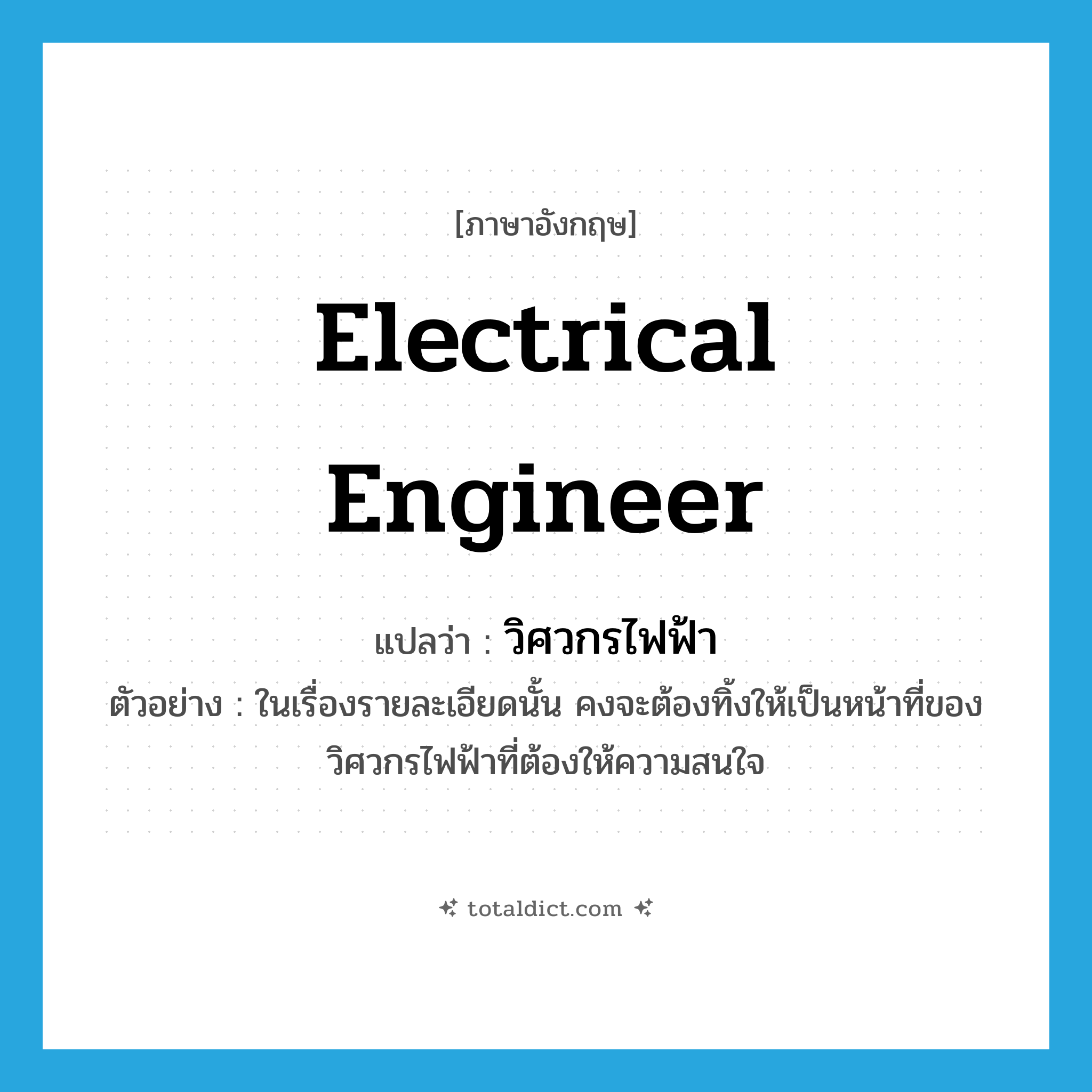 electrical engineer แปลว่า?, คำศัพท์ภาษาอังกฤษ electrical engineer แปลว่า วิศวกรไฟฟ้า ประเภท N ตัวอย่าง ในเรื่องรายละเอียดนั้น คงจะต้องทิ้งให้เป็นหน้าที่ของวิศวกรไฟฟ้าที่ต้องให้ความสนใจ หมวด N