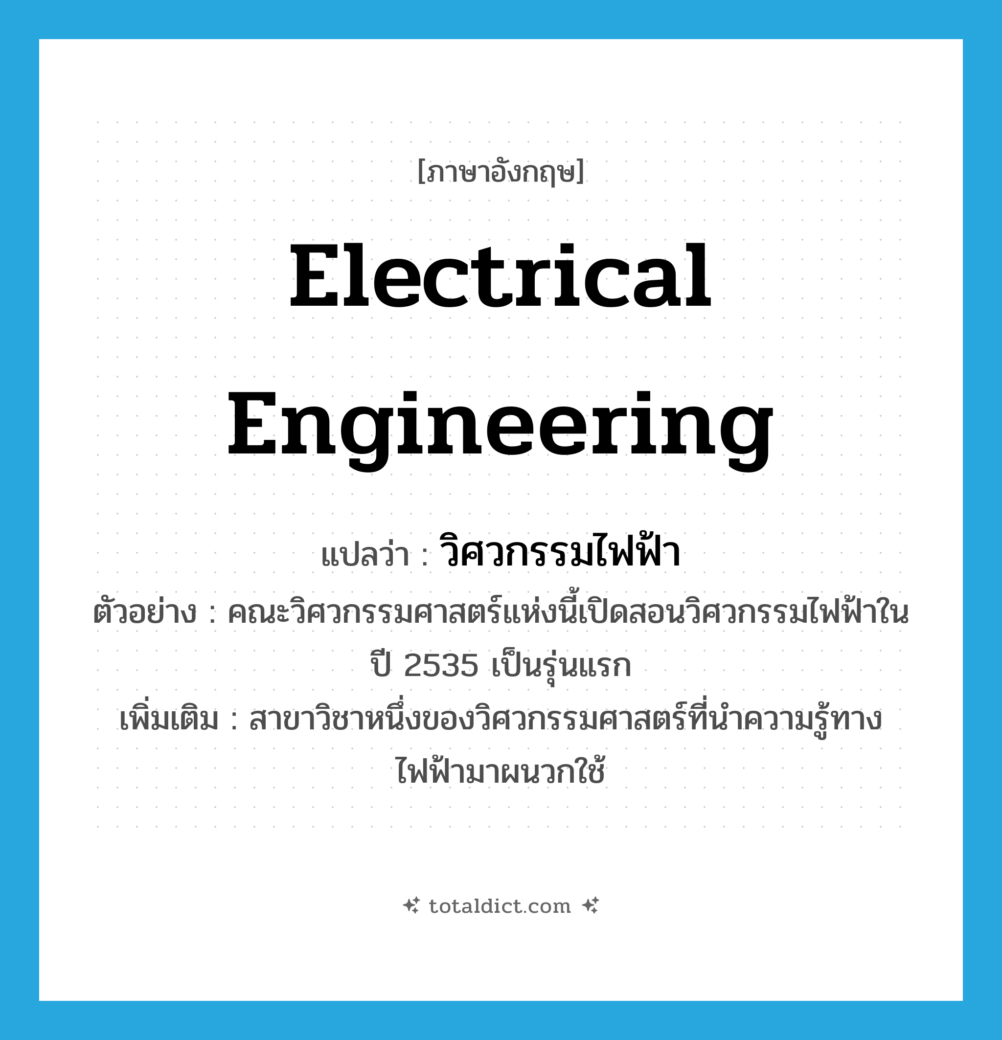 electrical engineering แปลว่า?, คำศัพท์ภาษาอังกฤษ electrical engineering แปลว่า วิศวกรรมไฟฟ้า ประเภท N ตัวอย่าง คณะวิศวกรรมศาสตร์แห่งนี้เปิดสอนวิศวกรรมไฟฟ้าในปี 2535 เป็นรุ่นแรก เพิ่มเติม สาขาวิชาหนึ่งของวิศวกรรมศาสตร์ที่นำความรู้ทางไฟฟ้ามาผนวกใช้ หมวด N
