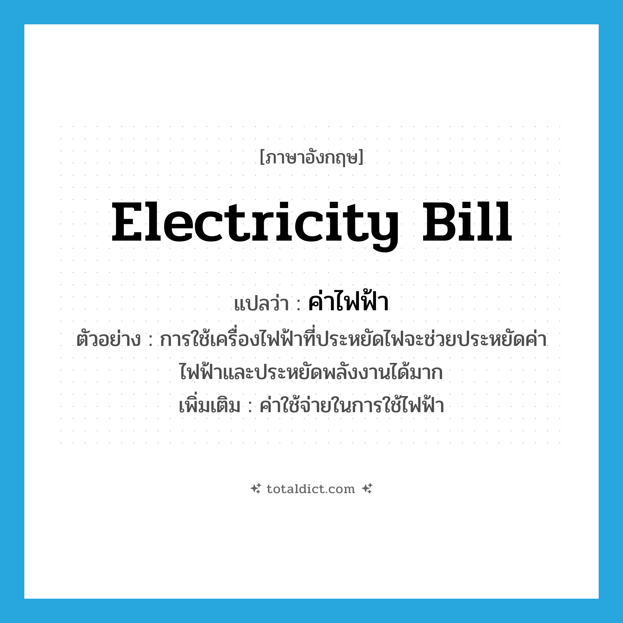 electricity bill แปลว่า?, คำศัพท์ภาษาอังกฤษ electricity bill แปลว่า ค่าไฟฟ้า ประเภท N ตัวอย่าง การใช้เครื่องไฟฟ้าที่ประหยัดไฟจะช่วยประหยัดค่าไฟฟ้าและประหยัดพลังงานได้มาก เพิ่มเติม ค่าใช้จ่ายในการใช้ไฟฟ้า หมวด N