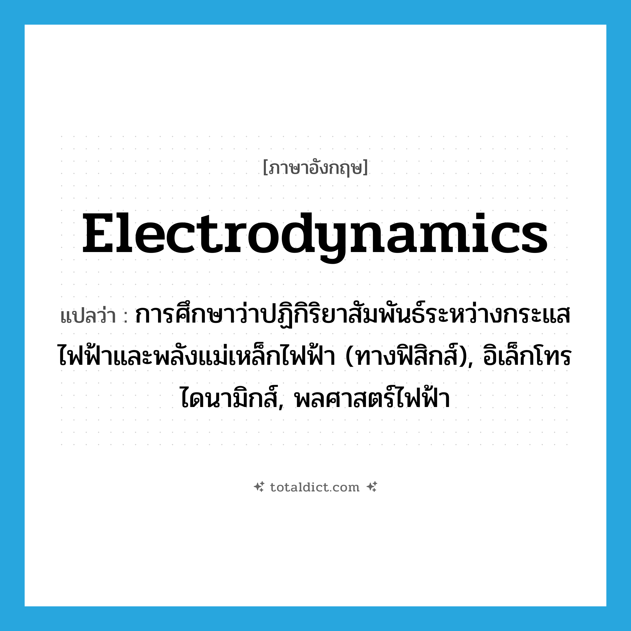 electrodynamics แปลว่า?, คำศัพท์ภาษาอังกฤษ electrodynamics แปลว่า การศึกษาว่าปฏิกิริยาสัมพันธ์ระหว่างกระแสไฟฟ้าและพลังแม่เหล็กไฟฟ้า (ทางฟิสิกส์), อิเล็กโทรไดนามิกส์, พลศาสตร์ไฟฟ้า ประเภท N หมวด N