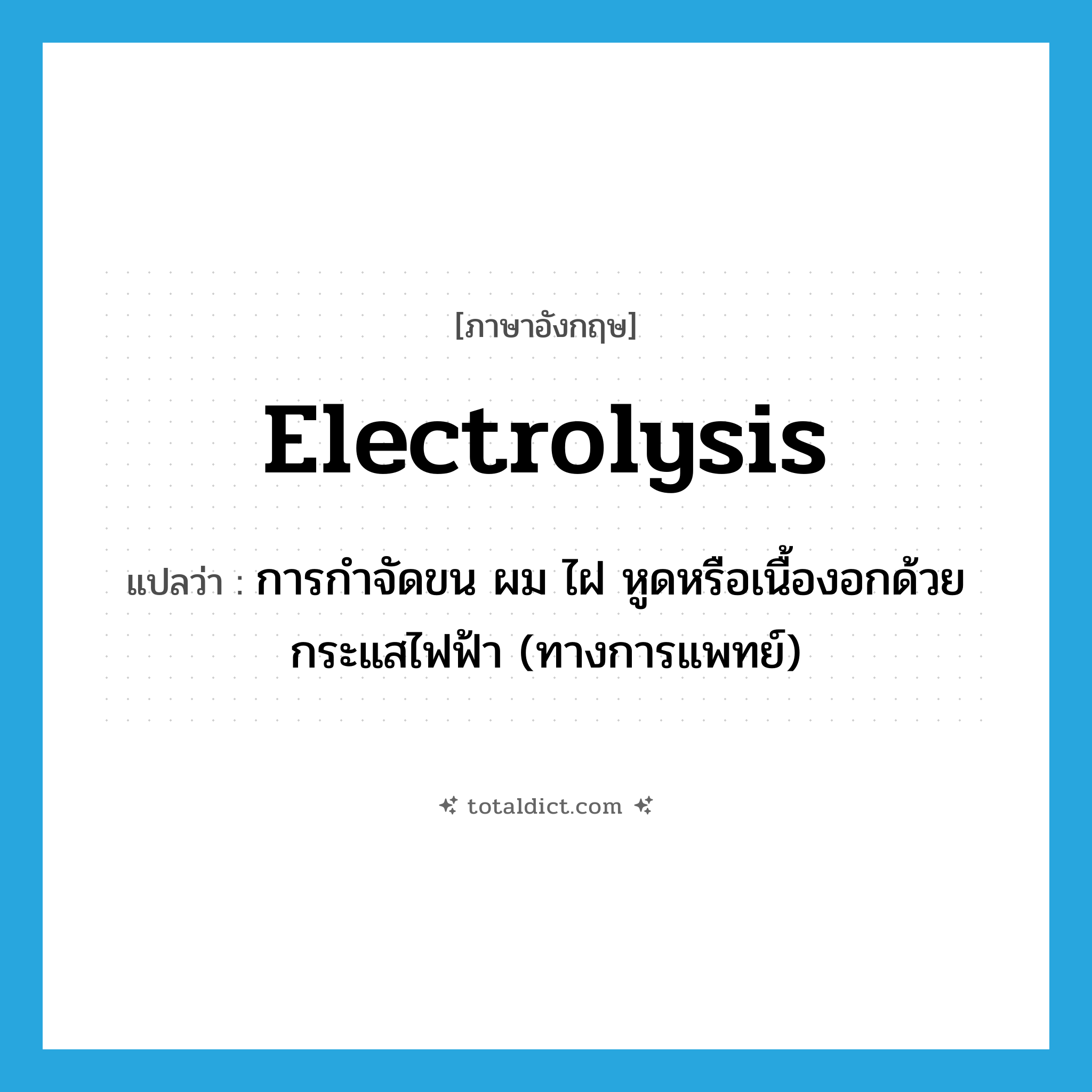 electrolysis แปลว่า?, คำศัพท์ภาษาอังกฤษ electrolysis แปลว่า การกำจัดขน ผม ไฝ หูดหรือเนื้องอกด้วยกระแสไฟฟ้า (ทางการแพทย์) ประเภท N หมวด N