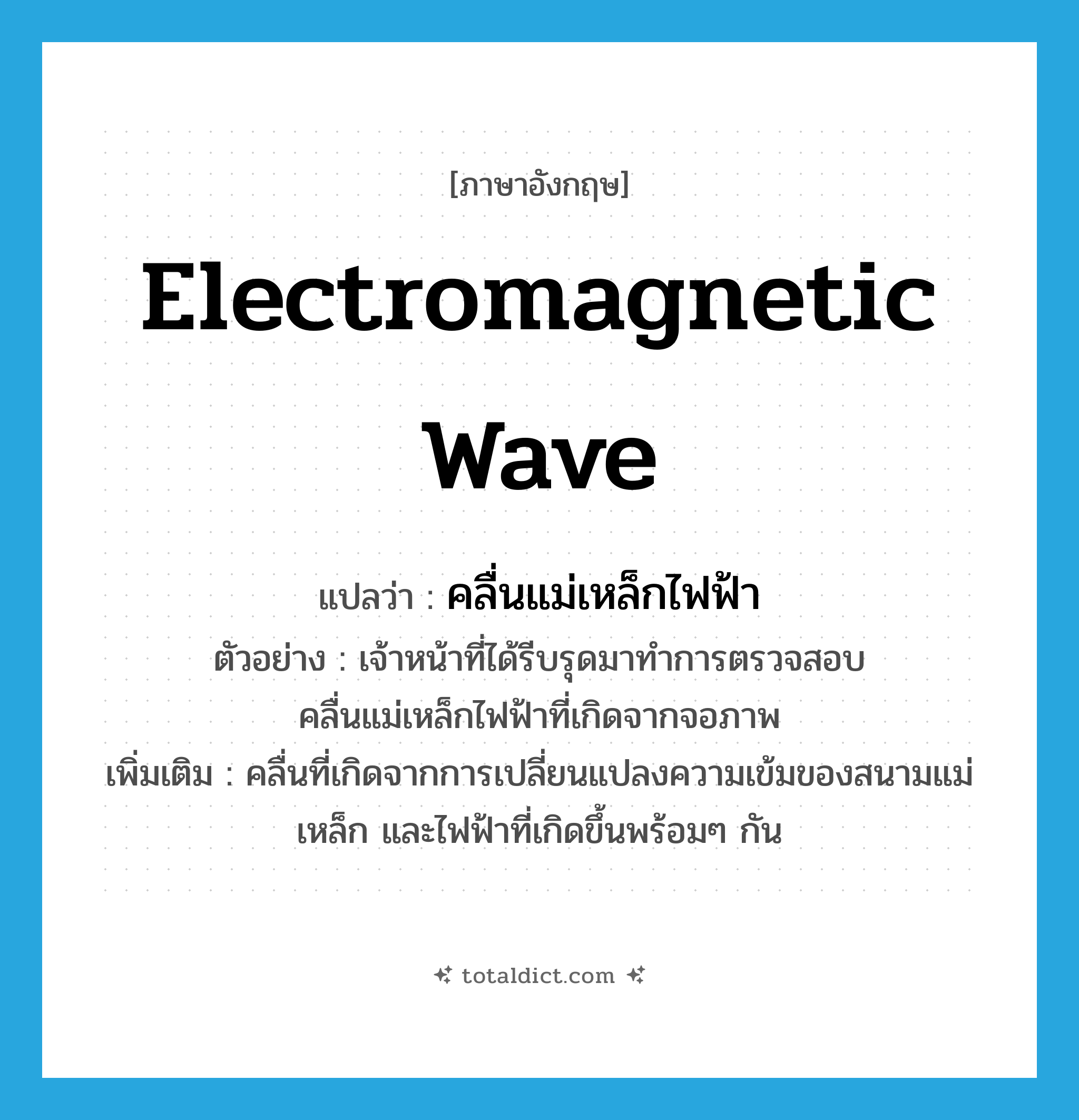 electromagnetic wave แปลว่า?, คำศัพท์ภาษาอังกฤษ electromagnetic wave แปลว่า คลื่นแม่เหล็กไฟฟ้า ประเภท N ตัวอย่าง เจ้าหน้าที่ได้รีบรุดมาทำการตรวจสอบคลื่นแม่เหล็กไฟฟ้าที่เกิดจากจอภาพ เพิ่มเติม คลื่นที่เกิดจากการเปลี่ยนแปลงความเข้มของสนามแม่เหล็ก และไฟฟ้าที่เกิดขึ้นพร้อมๆ กัน หมวด N