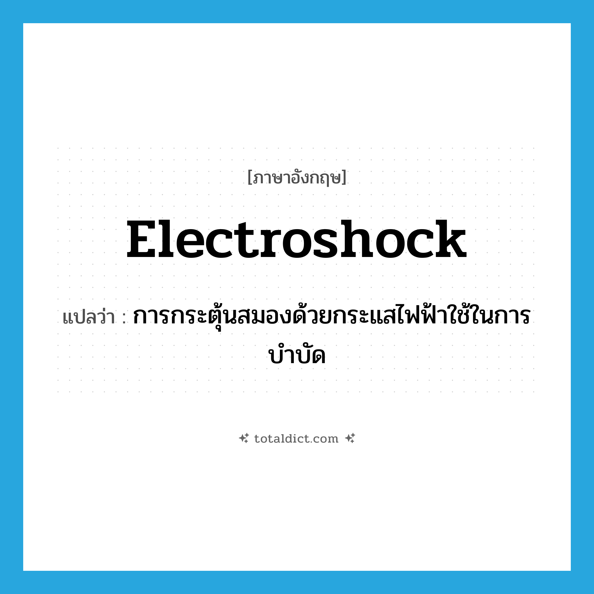 electroshock แปลว่า?, คำศัพท์ภาษาอังกฤษ electroshock แปลว่า การกระตุ้นสมองด้วยกระแสไฟฟ้าใช้ในการบำบัด ประเภท N หมวด N
