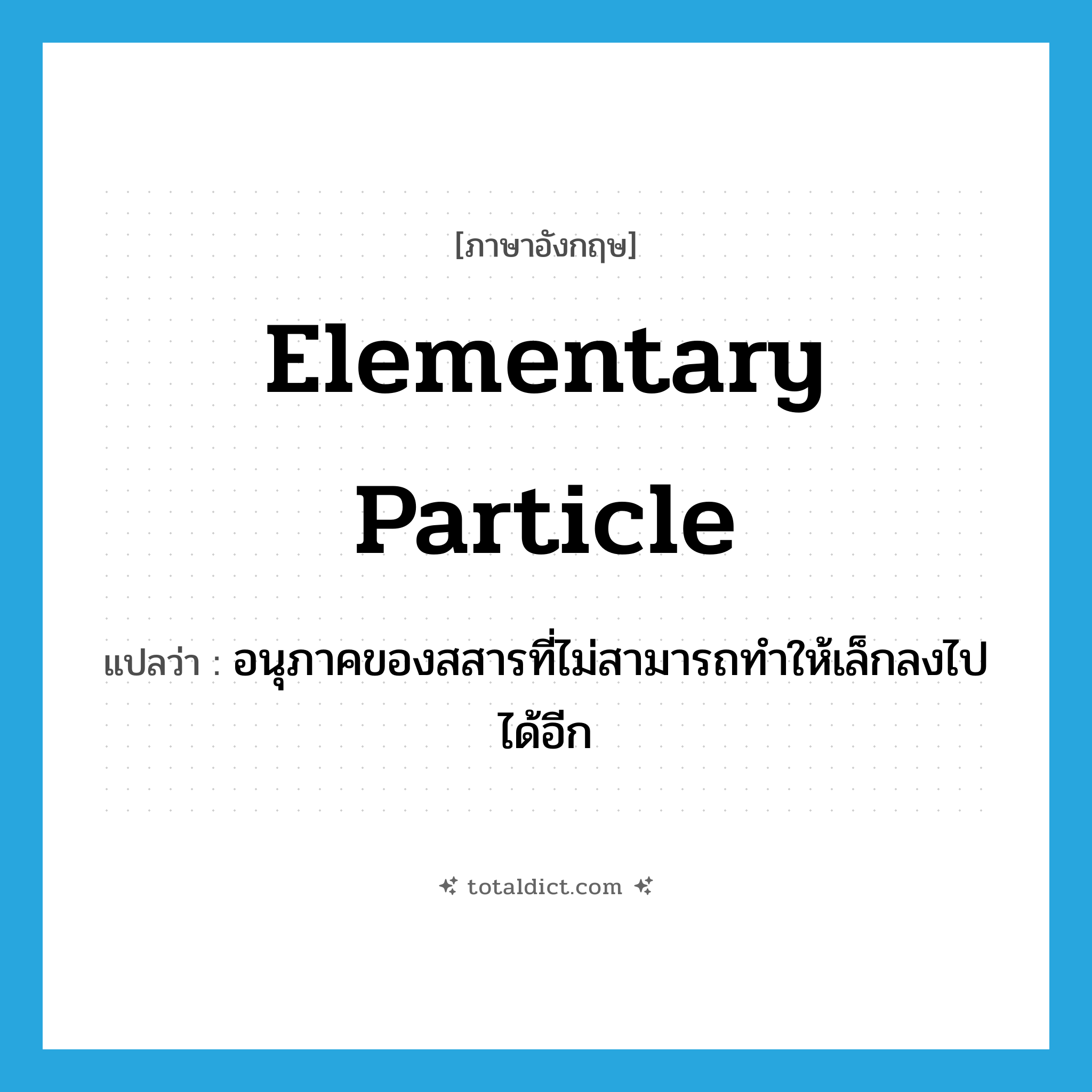 elementary particle แปลว่า?, คำศัพท์ภาษาอังกฤษ elementary particle แปลว่า อนุภาคของสสารที่ไม่สามารถทำให้เล็กลงไปได้อีก ประเภท N หมวด N