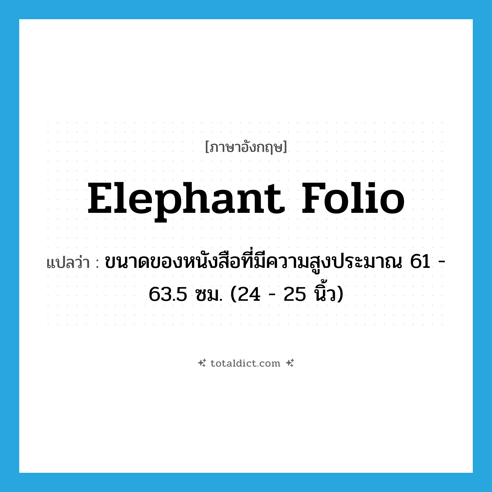 elephant folio แปลว่า?, คำศัพท์ภาษาอังกฤษ elephant folio แปลว่า ขนาดของหนังสือที่มีความสูงประมาณ 61 - 63.5 ซม. (24 - 25 นิ้ว) ประเภท N หมวด N