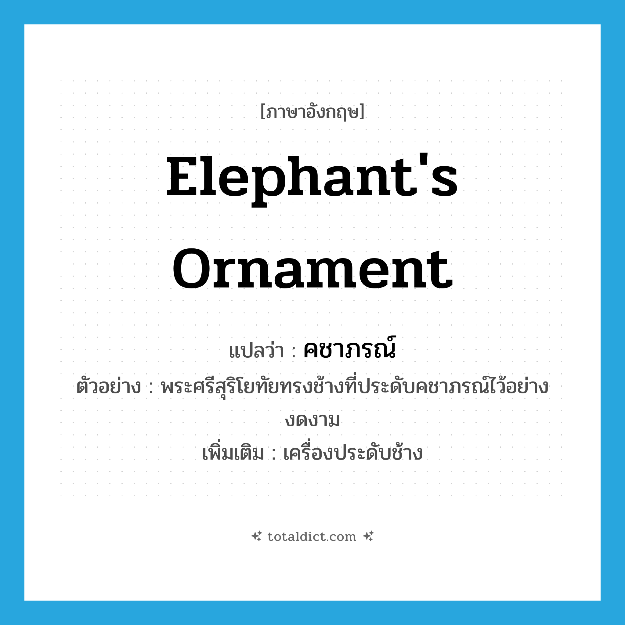 elephant&#39;s ornament แปลว่า?, คำศัพท์ภาษาอังกฤษ elephant&#39;s ornament แปลว่า คชาภรณ์ ประเภท N ตัวอย่าง พระศรีสุริโยทัยทรงช้างที่ประดับคชาภรณ์ไว้อย่างงดงาม เพิ่มเติม เครื่องประดับช้าง หมวด N