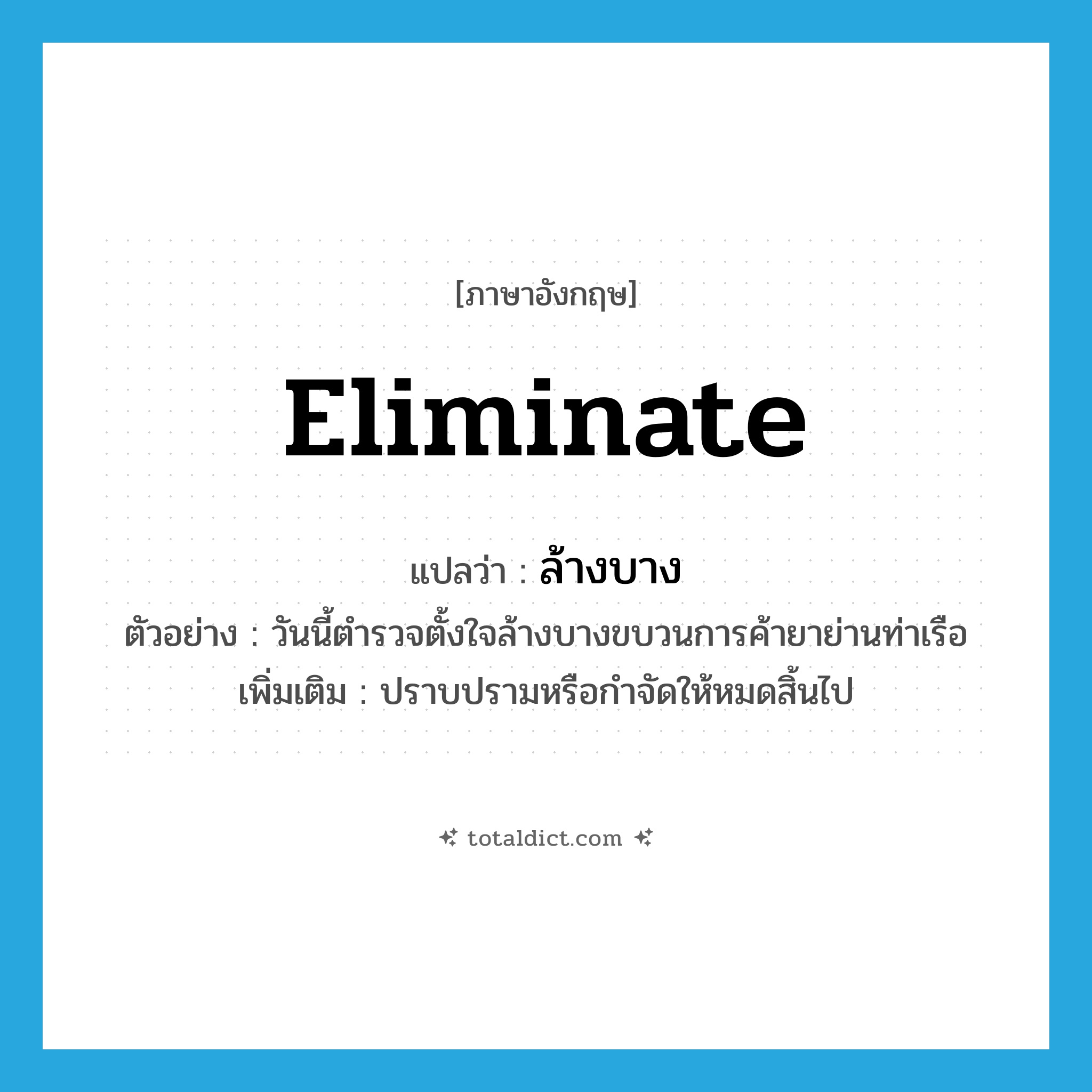 eliminate แปลว่า?, คำศัพท์ภาษาอังกฤษ eliminate แปลว่า ล้างบาง ประเภท V ตัวอย่าง วันนี้ตำรวจตั้งใจล้างบางขบวนการค้ายาย่านท่าเรือ เพิ่มเติม ปราบปรามหรือกำจัดให้หมดสิ้นไป หมวด V