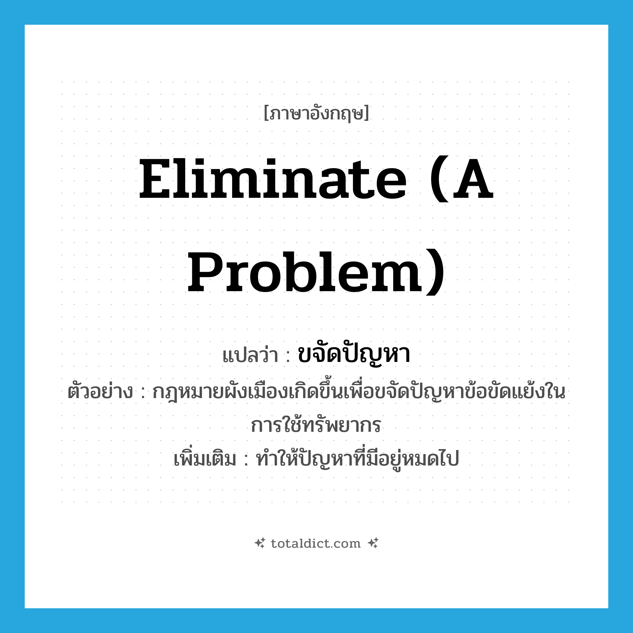 eliminate (a problem) แปลว่า?, คำศัพท์ภาษาอังกฤษ eliminate (a problem) แปลว่า ขจัดปัญหา ประเภท V ตัวอย่าง กฎหมายผังเมืองเกิดขึ้นเพื่อขจัดปัญหาข้อขัดแย้งในการใช้ทรัพยากร เพิ่มเติม ทำให้ปัญหาที่มีอยู่หมดไป หมวด V