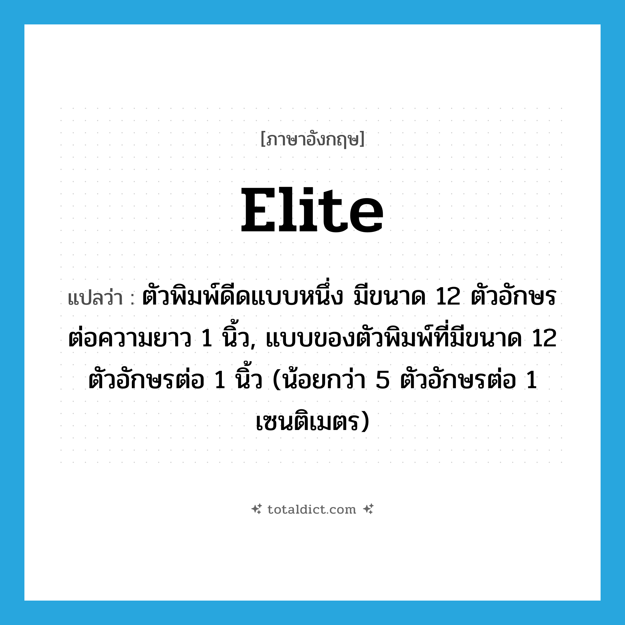 elite แปลว่า?, คำศัพท์ภาษาอังกฤษ elite แปลว่า ตัวพิมพ์ดีดแบบหนึ่ง มีขนาด 12 ตัวอักษรต่อความยาว 1 นิ้ว, แบบของตัวพิมพ์ที่มีขนาด 12 ตัวอักษรต่อ 1 นิ้ว (น้อยกว่า 5 ตัวอักษรต่อ 1 เซนติเมตร) ประเภท N หมวด N