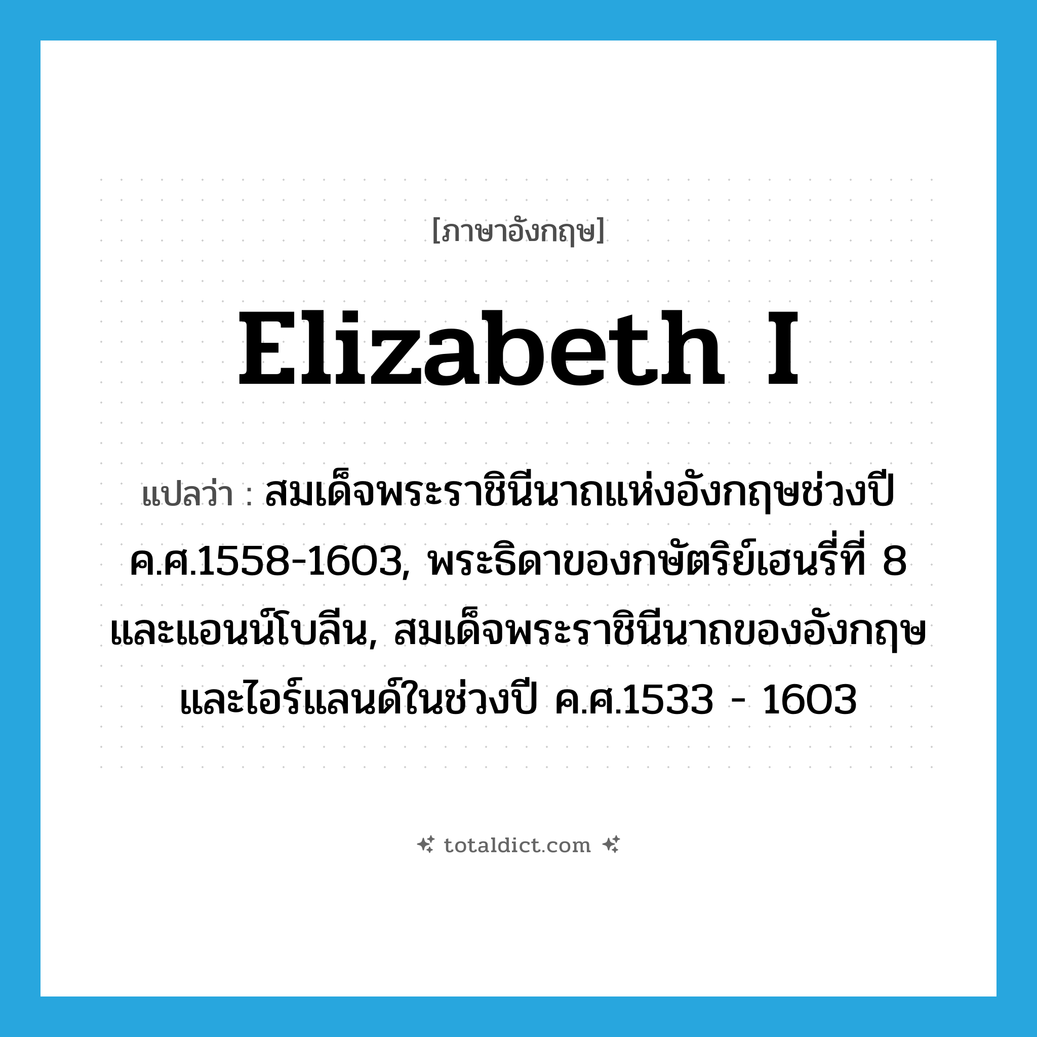 Elizabeth I แปลว่า?, คำศัพท์ภาษาอังกฤษ Elizabeth I แปลว่า สมเด็จพระราชินีนาถแห่งอังกฤษช่วงปี ค.ศ.1558-1603, พระธิดาของกษัตริย์เฮนรี่ที่ 8 และแอนน์โบลีน, สมเด็จพระราชินีนาถของอังกฤษและไอร์แลนด์ในช่วงปี ค.ศ.1533 - 1603 ประเภท N หมวด N