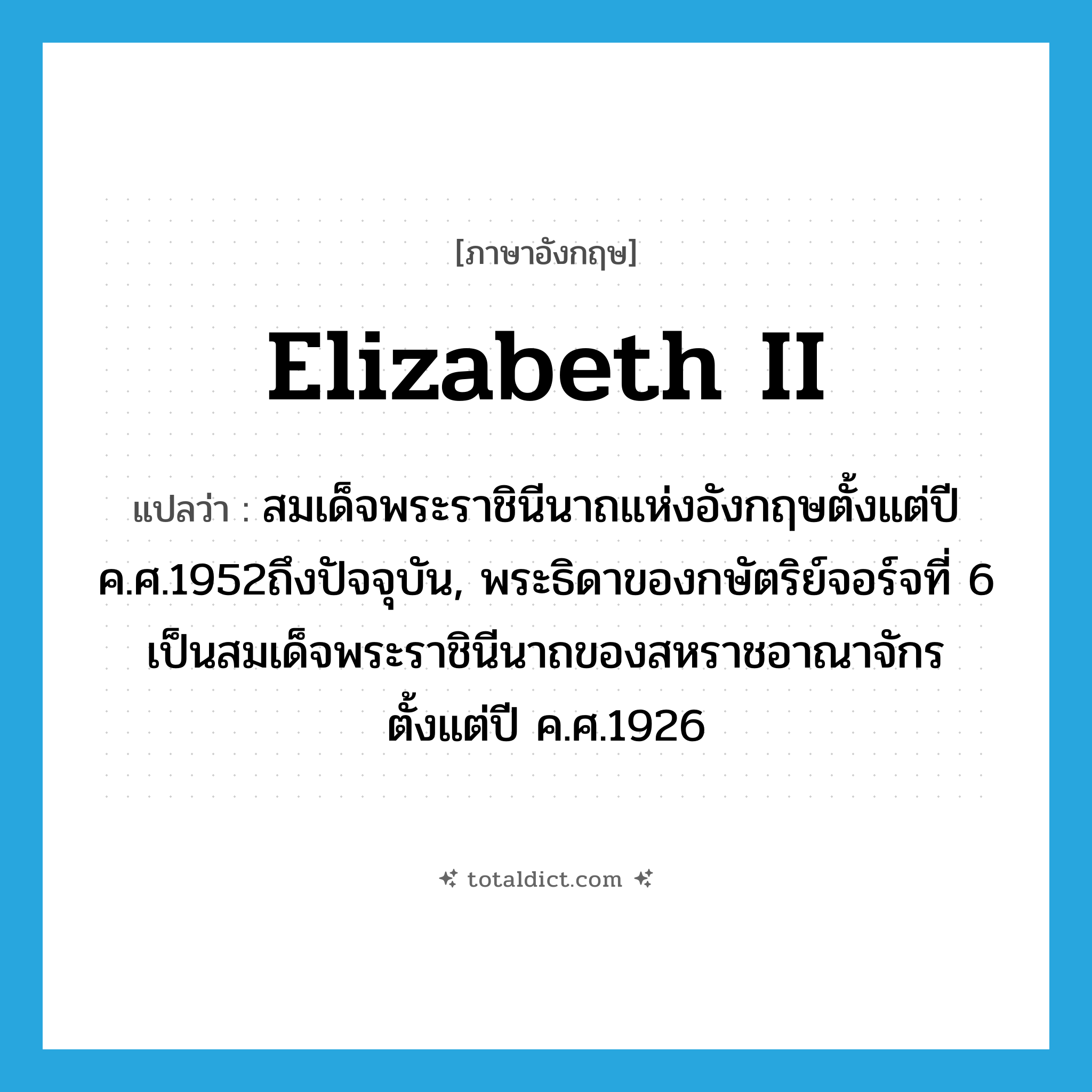 Elizabeth II แปลว่า?, คำศัพท์ภาษาอังกฤษ Elizabeth II แปลว่า สมเด็จพระราชินีนาถแห่งอังกฤษตั้งแต่ปี ค.ศ.1952ถึงปัจจุบัน, พระธิดาของกษัตริย์จอร์จที่ 6 เป็นสมเด็จพระราชินีนาถของสหราชอาณาจักรตั้งแต่ปี ค.ศ.1926 ประเภท N หมวด N