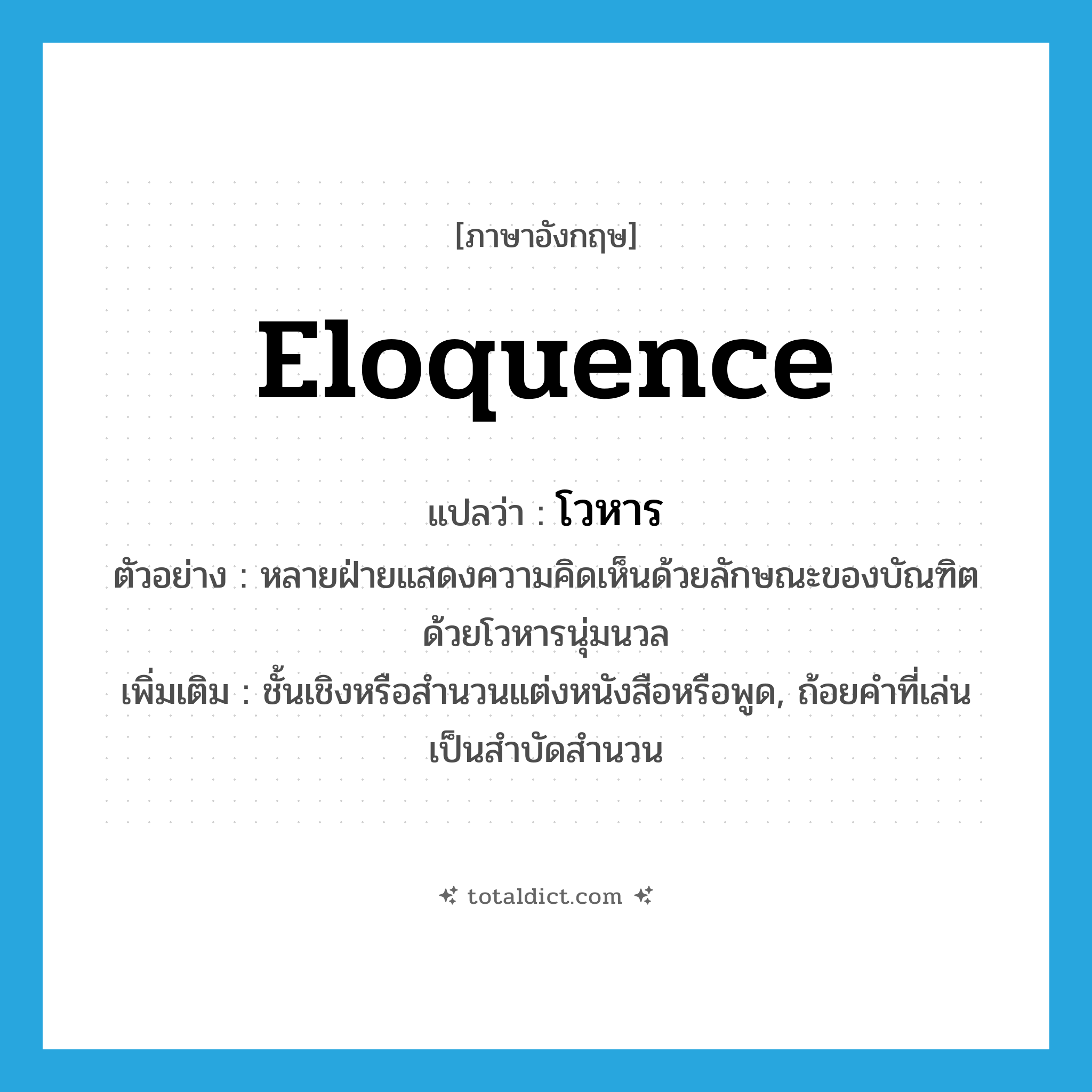 โวหาร ภาษาอังกฤษ?, คำศัพท์ภาษาอังกฤษ โวหาร แปลว่า eloquence ประเภท N ตัวอย่าง หลายฝ่ายแสดงความคิดเห็นด้วยลักษณะของบัณฑิต ด้วยโวหารนุ่มนวล เพิ่มเติม ชั้นเชิงหรือสำนวนแต่งหนังสือหรือพูด, ถ้อยคำที่เล่นเป็นสำบัดสำนวน หมวด N