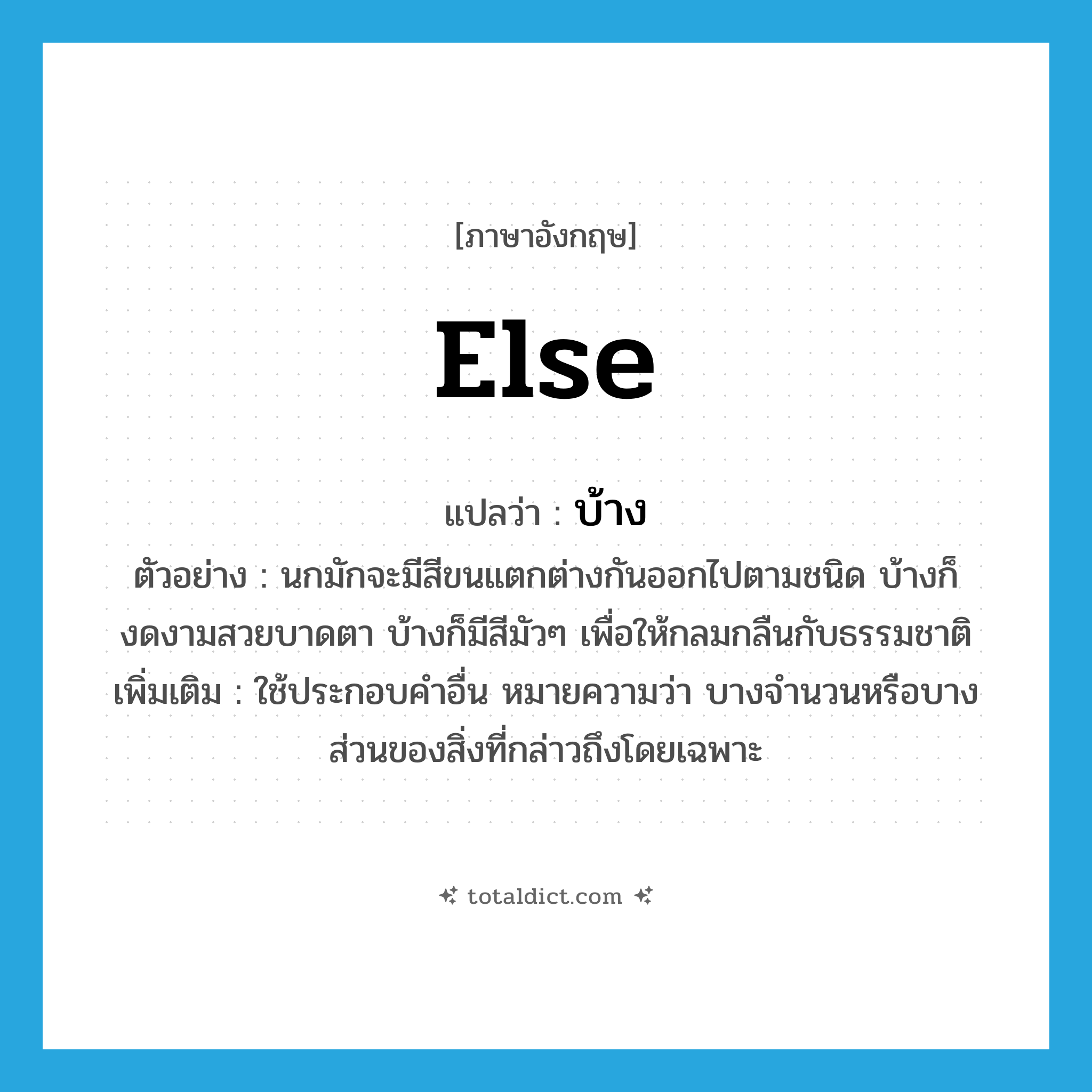 บ้าง ภาษาอังกฤษ?, คำศัพท์ภาษาอังกฤษ บ้าง แปลว่า else ประเภท PRON ตัวอย่าง นกมักจะมีสีขนแตกต่างกันออกไปตามชนิด บ้างก็งดงามสวยบาดตา บ้างก็มีสีมัวๆ เพื่อให้กลมกลืนกับธรรมชาติ เพิ่มเติม ใช้ประกอบคำอื่น หมายความว่า บางจำนวนหรือบางส่วนของสิ่งที่กล่าวถึงโดยเฉพาะ หมวด PRON