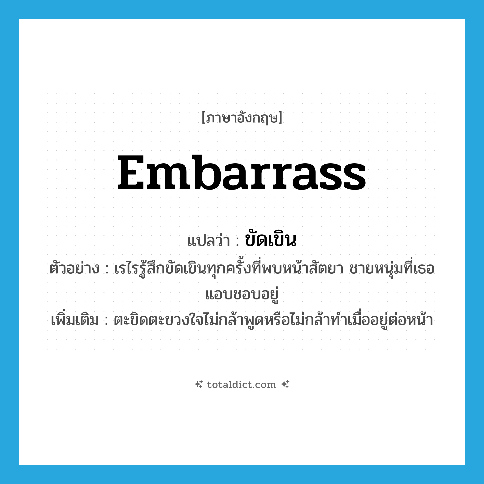 embarrass แปลว่า?, คำศัพท์ภาษาอังกฤษ embarrass แปลว่า ขัดเขิน ประเภท V ตัวอย่าง เรไรรู้สึกขัดเขินทุกครั้งที่พบหน้าสัตยา ชายหนุ่มที่เธอแอบชอบอยู่ เพิ่มเติม ตะขิดตะขวงใจไม่กล้าพูดหรือไม่กล้าทำเมื่ออยู่ต่อหน้า หมวด V