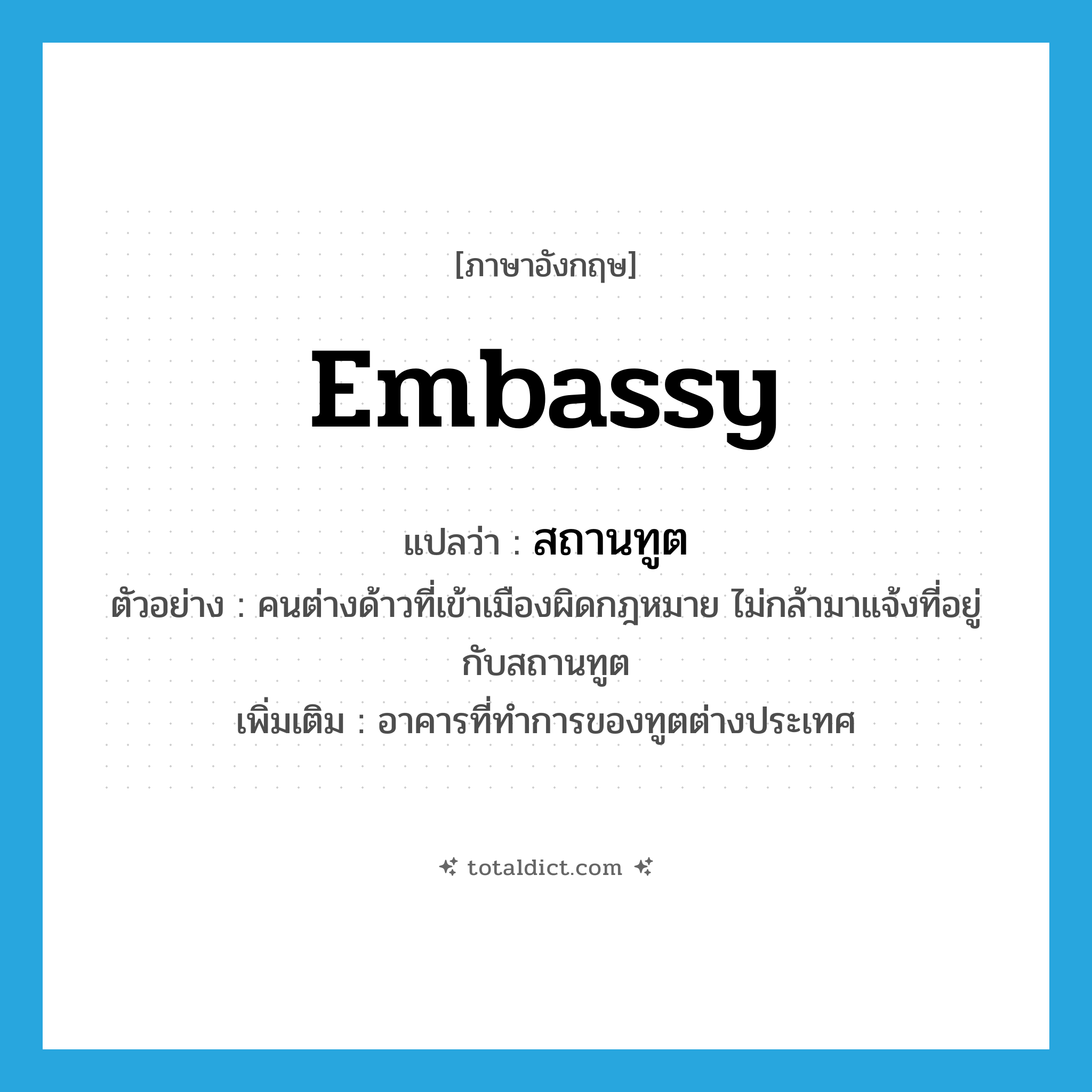 embassy แปลว่า?, คำศัพท์ภาษาอังกฤษ embassy แปลว่า สถานทูต ประเภท N ตัวอย่าง คนต่างด้าวที่เข้าเมืองผิดกฎหมาย ไม่กล้ามาแจ้งที่อยู่กับสถานทูต เพิ่มเติม อาคารที่ทำการของทูตต่างประเทศ หมวด N