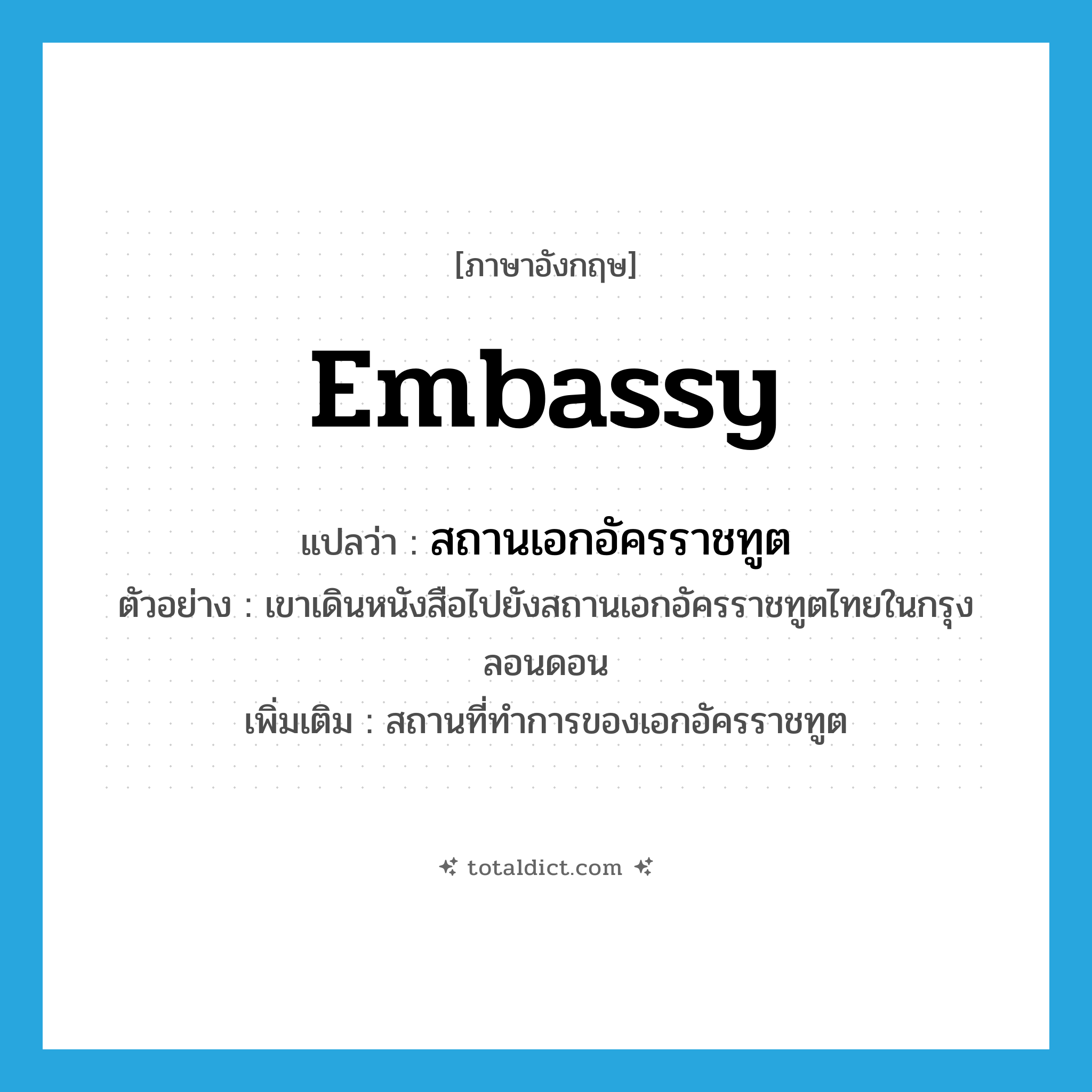 embassy แปลว่า?, คำศัพท์ภาษาอังกฤษ embassy แปลว่า สถานเอกอัครราชทูต ประเภท N ตัวอย่าง เขาเดินหนังสือไปยังสถานเอกอัครราชทูตไทยในกรุงลอนดอน เพิ่มเติม สถานที่ทำการของเอกอัครราชทูต หมวด N