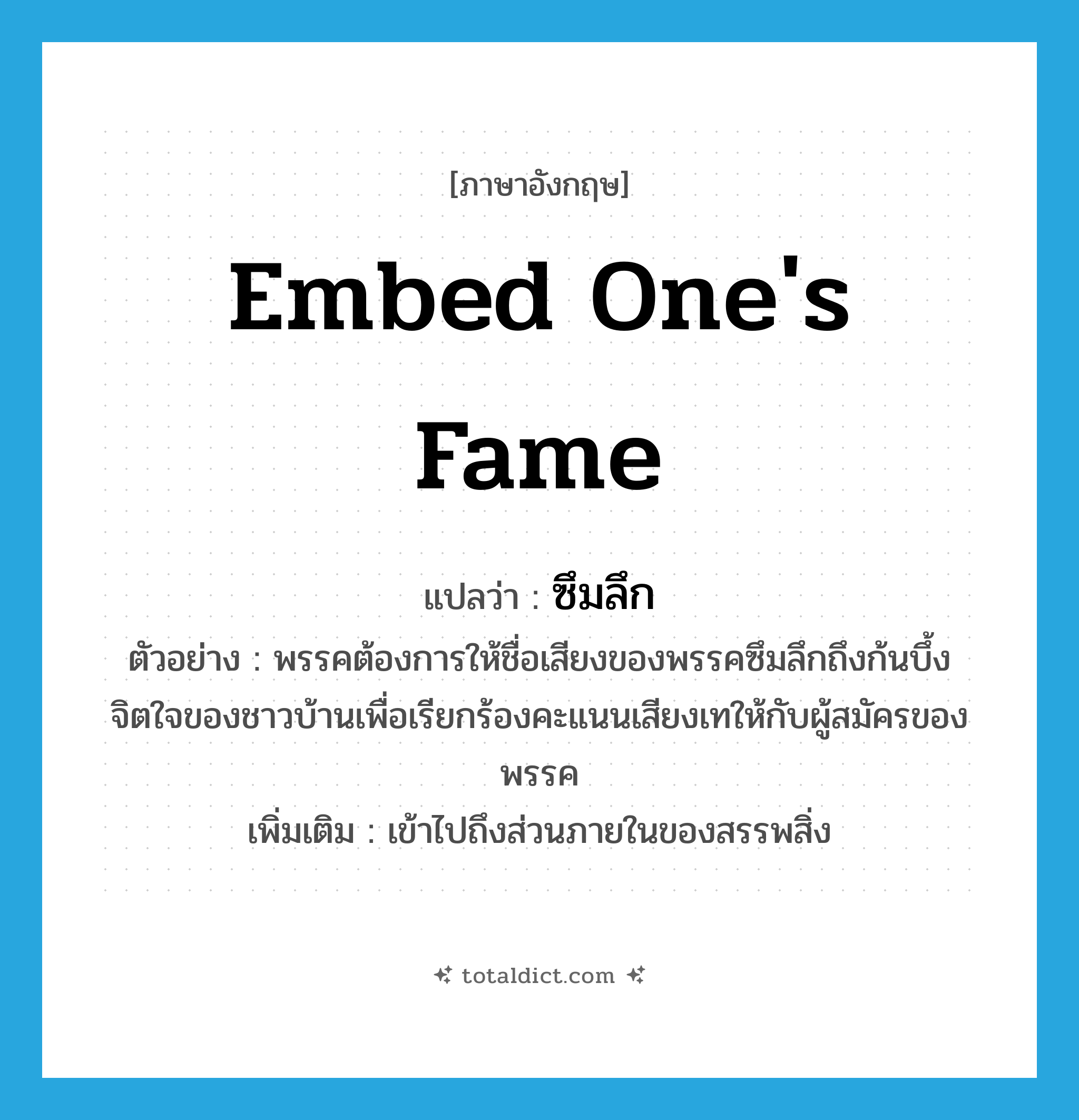 embed one&#39;s fame แปลว่า?, คำศัพท์ภาษาอังกฤษ embed one&#39;s fame แปลว่า ซึมลึก ประเภท V ตัวอย่าง พรรคต้องการให้ชื่อเสียงของพรรคซึมลึกถึงก้นบึ้งจิตใจของชาวบ้านเพื่อเรียกร้องคะแนนเสียงเทให้กับผู้สมัครของพรรค เพิ่มเติม เข้าไปถึงส่วนภายในของสรรพสิ่ง หมวด V
