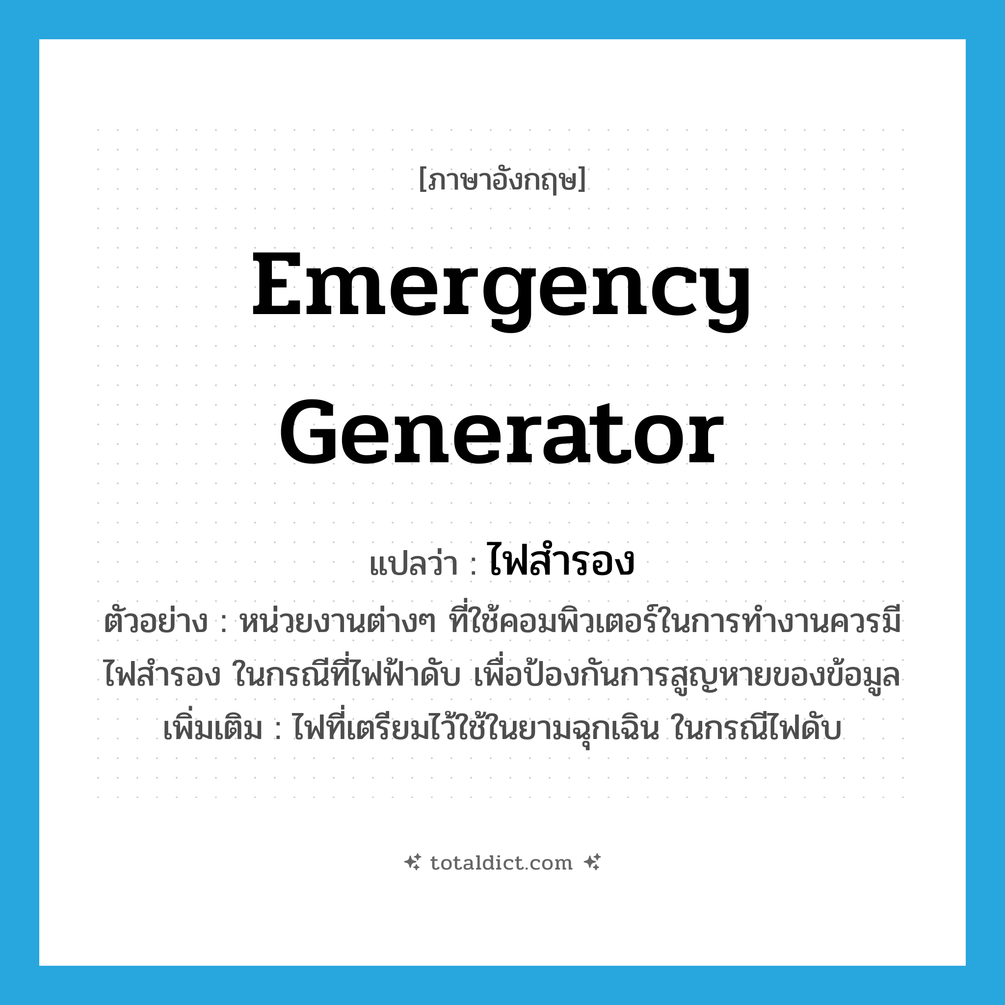 emergency generator แปลว่า?, คำศัพท์ภาษาอังกฤษ emergency generator แปลว่า ไฟสำรอง ประเภท N ตัวอย่าง หน่วยงานต่างๆ ที่ใช้คอมพิวเตอร์ในการทำงานควรมีไฟสำรอง ในกรณีที่ไฟฟ้าดับ เพื่อป้องกันการสูญหายของข้อมูล เพิ่มเติม ไฟที่เตรียมไว้ใช้ในยามฉุกเฉิน ในกรณีไฟดับ หมวด N