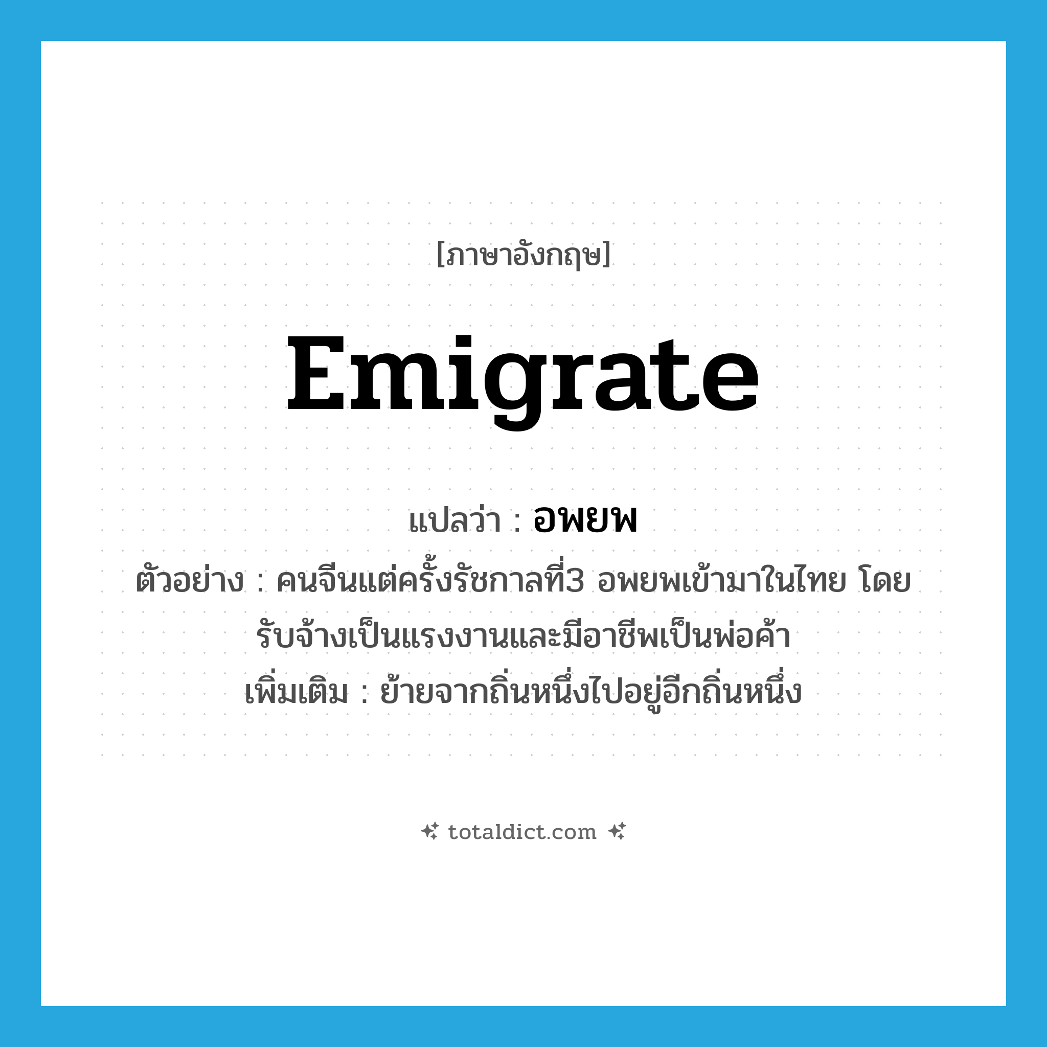 emigrate แปลว่า?, คำศัพท์ภาษาอังกฤษ emigrate แปลว่า อพยพ ประเภท V ตัวอย่าง คนจีนแต่ครั้งรัชกาลที่3 อพยพเข้ามาในไทย โดยรับจ้างเป็นแรงงานและมีอาชีพเป็นพ่อค้า เพิ่มเติม ย้ายจากถิ่นหนึ่งไปอยู่อีกถิ่นหนึ่ง หมวด V