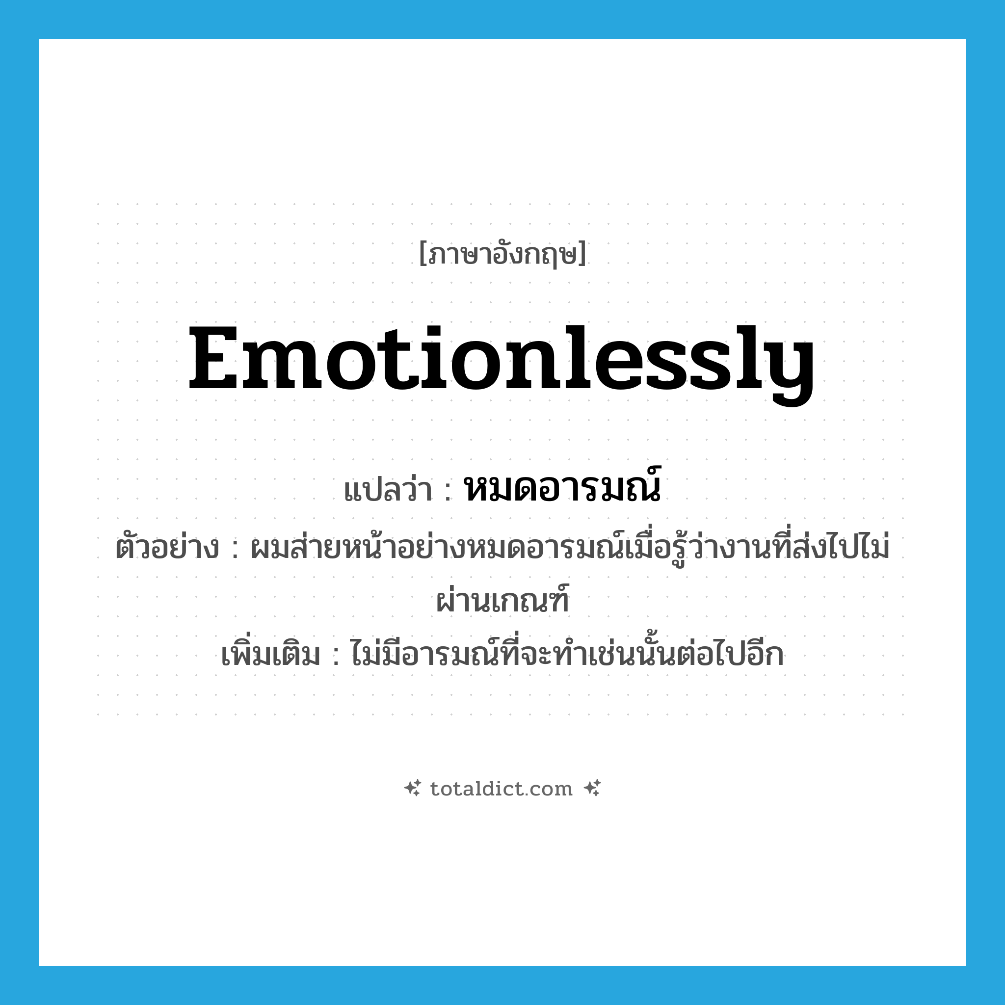 emotionlessly แปลว่า?, คำศัพท์ภาษาอังกฤษ emotionlessly แปลว่า หมดอารมณ์ ประเภท ADV ตัวอย่าง ผมส่ายหน้าอย่างหมดอารมณ์เมื่อรู้ว่างานที่ส่งไปไม่ผ่านเกณฑ์ เพิ่มเติม ไม่มีอารมณ์ที่จะทำเช่นนั้นต่อไปอีก หมวด ADV