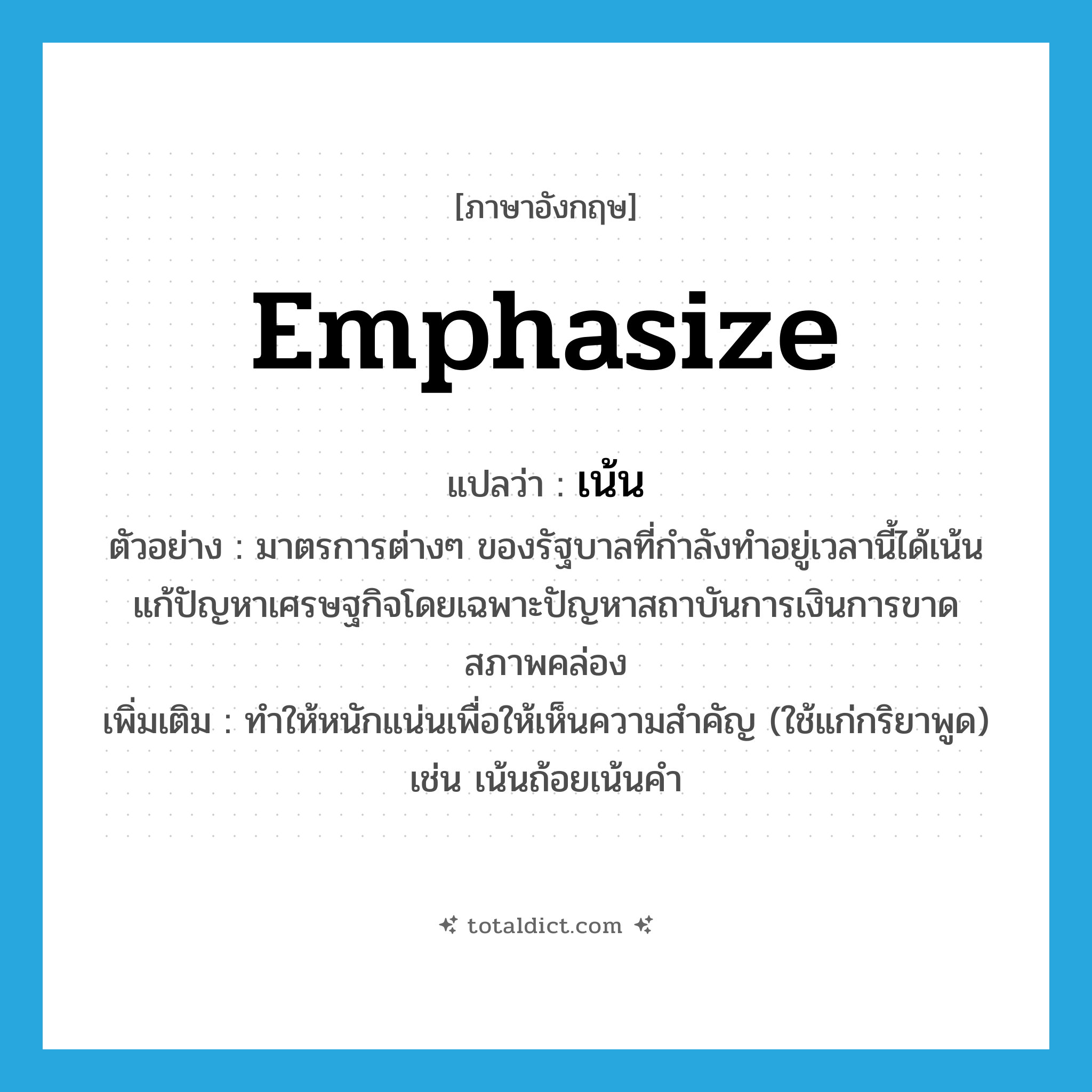 emphasize แปลว่า?, คำศัพท์ภาษาอังกฤษ emphasize แปลว่า เน้น ประเภท V ตัวอย่าง มาตรการต่างๆ ของรัฐบาลที่กำลังทำอยู่เวลานี้ได้เน้นแก้ปัญหาเศรษฐกิจโดยเฉพาะปัญหาสถาบันการเงินการขาดสภาพคล่อง เพิ่มเติม ทำให้หนักแน่นเพื่อให้เห็นความสำคัญ (ใช้แก่กริยาพูด) เช่น เน้นถ้อยเน้นคำ หมวด V
