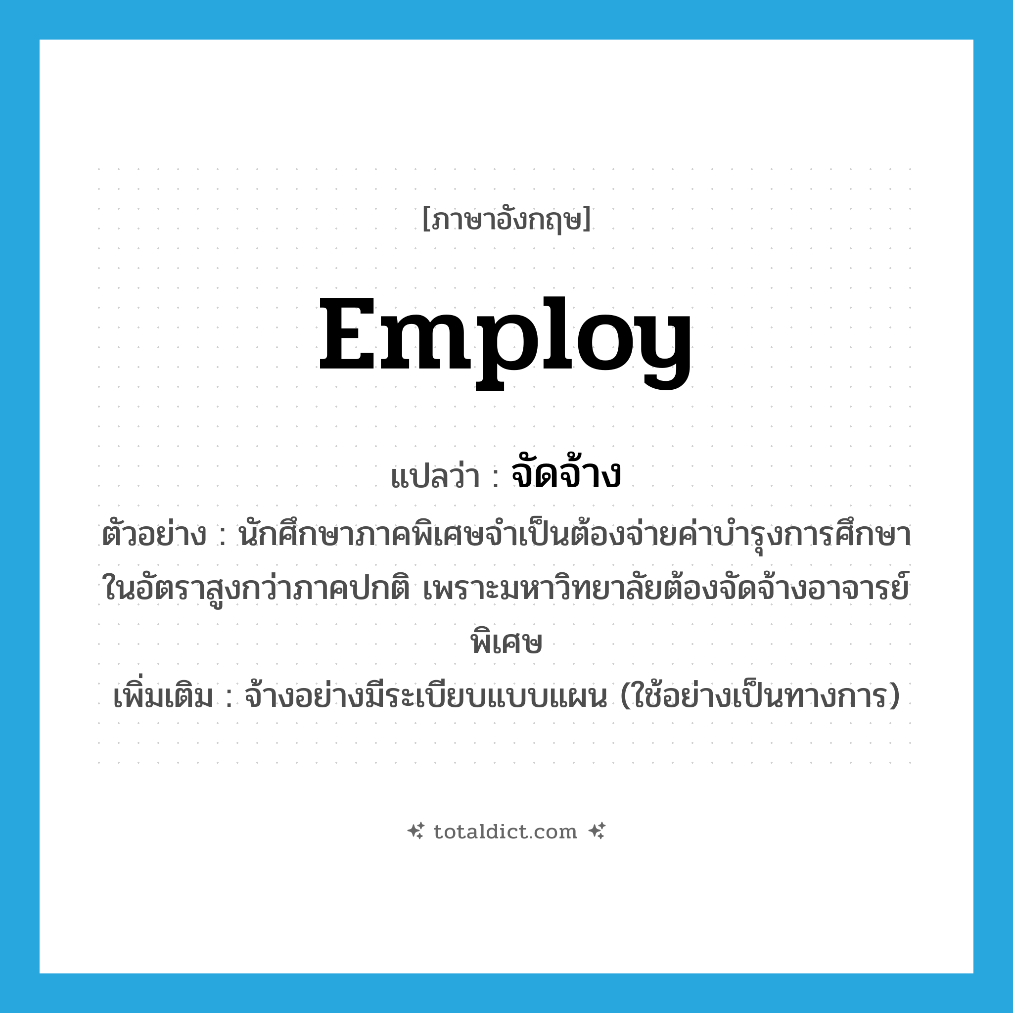 employ แปลว่า?, คำศัพท์ภาษาอังกฤษ employ แปลว่า จัดจ้าง ประเภท V ตัวอย่าง นักศึกษาภาคพิเศษจำเป็นต้องจ่ายค่าบำรุงการศึกษาในอัตราสูงกว่าภาคปกติ เพราะมหาวิทยาลัยต้องจัดจ้างอาจารย์พิเศษ เพิ่มเติม จ้างอย่างมีระเบียบแบบแผน (ใช้อย่างเป็นทางการ) หมวด V