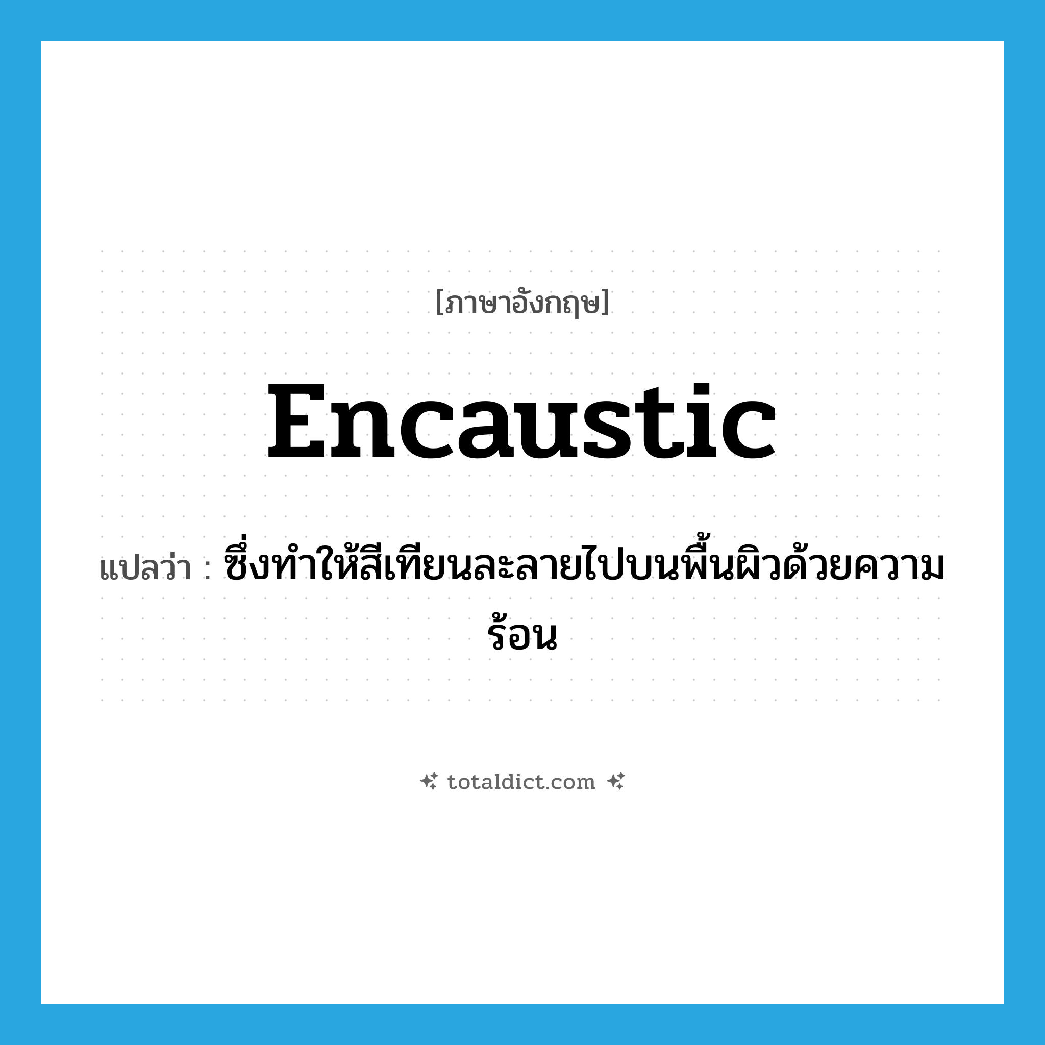 encaustic แปลว่า?, คำศัพท์ภาษาอังกฤษ encaustic แปลว่า ซึ่งทำให้สีเทียนละลายไปบนพื้นผิวด้วยความร้อน ประเภท ADJ หมวด ADJ