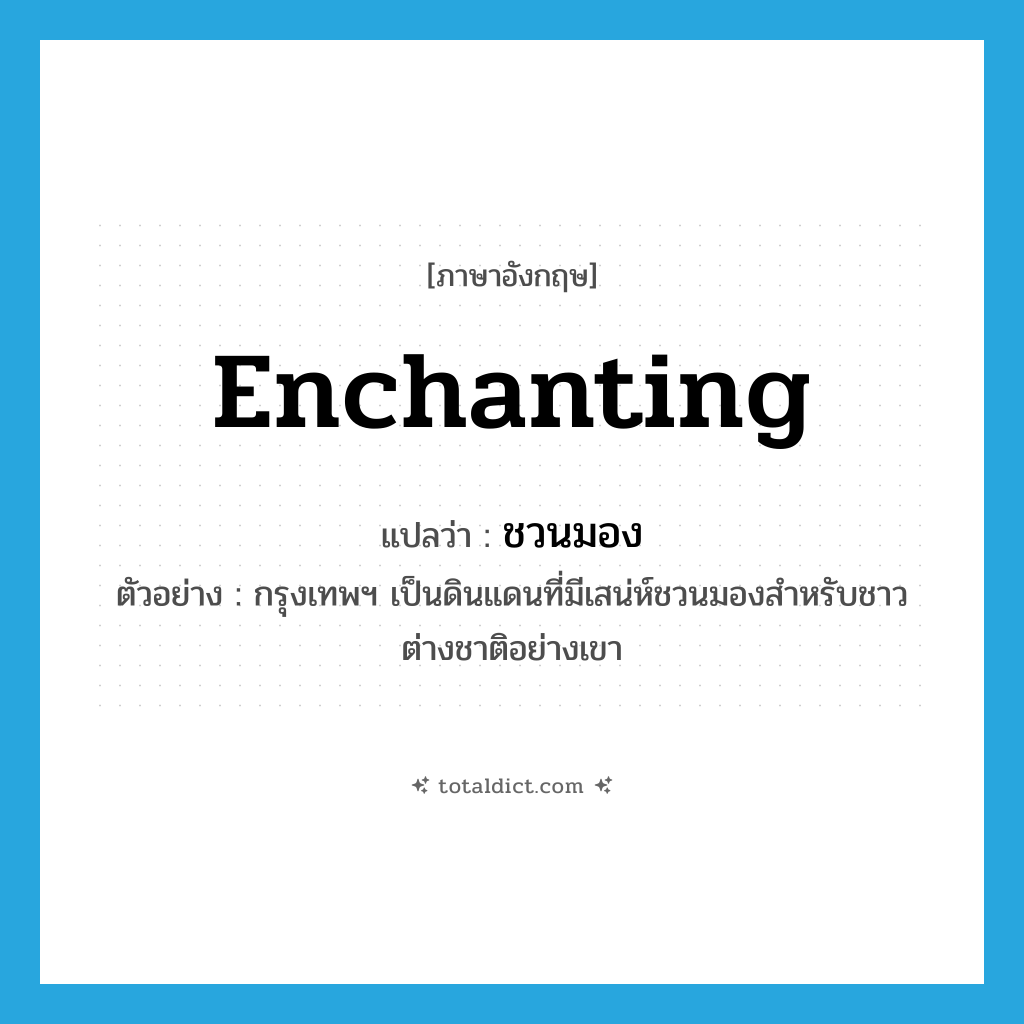 enchanting แปลว่า?, คำศัพท์ภาษาอังกฤษ enchanting แปลว่า ชวนมอง ประเภท ADJ ตัวอย่าง กรุงเทพฯ เป็นดินแดนที่มีเสน่ห์ชวนมองสำหรับชาวต่างชาติอย่างเขา หมวด ADJ