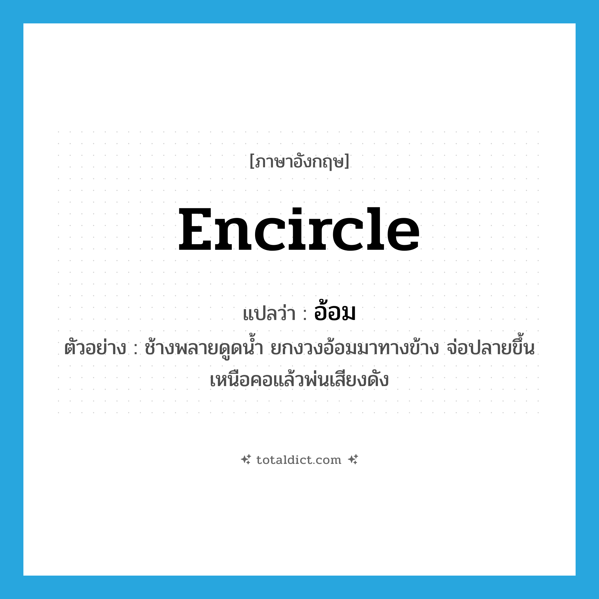 encircle แปลว่า?, คำศัพท์ภาษาอังกฤษ encircle แปลว่า อ้อม ประเภท V ตัวอย่าง ช้างพลายดูดน้ำ ยกงวงอ้อมมาทางข้าง จ่อปลายขึ้นเหนือคอแล้วพ่นเสียงดัง หมวด V