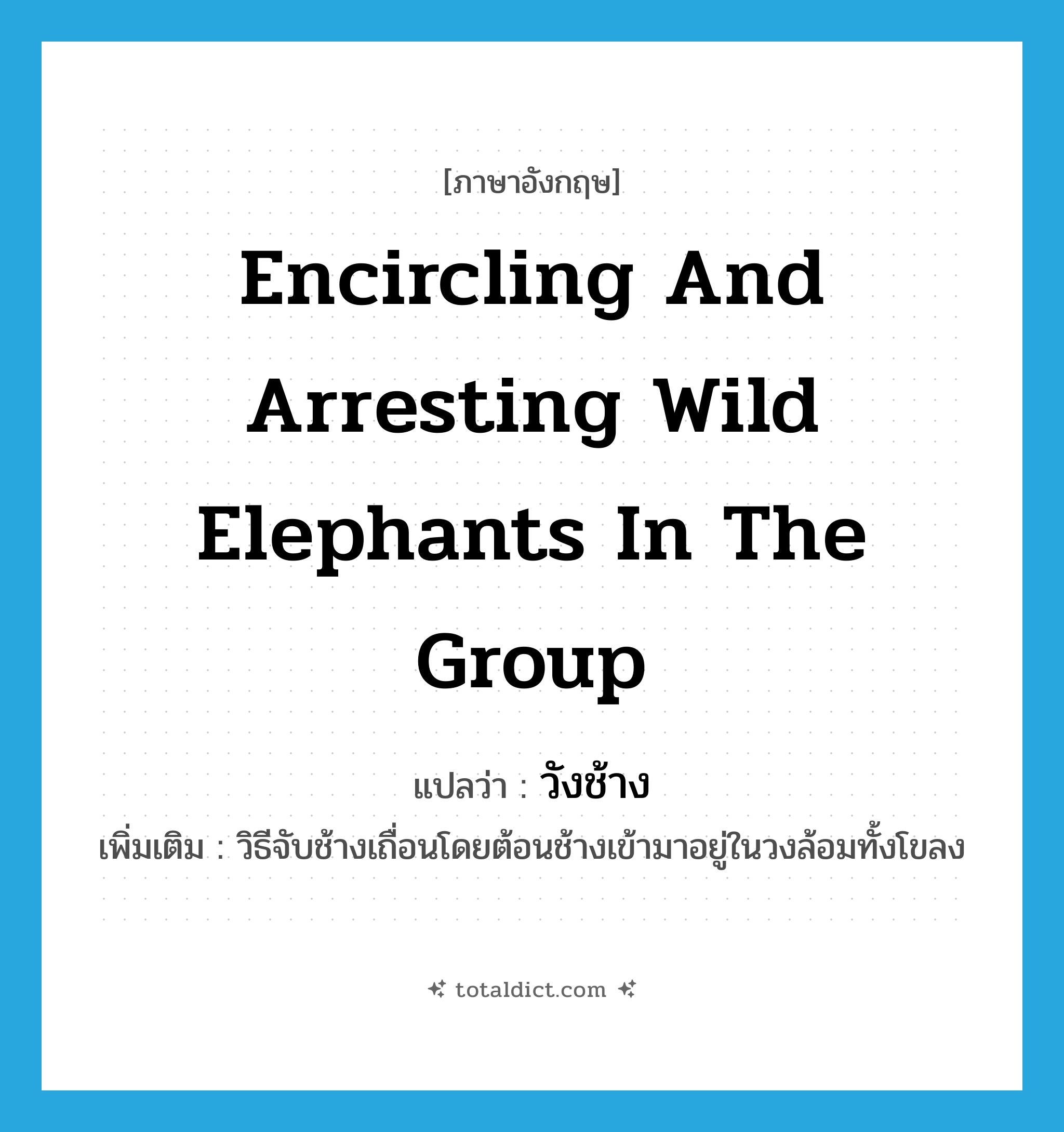 encircling and arresting wild elephants in the group แปลว่า?, คำศัพท์ภาษาอังกฤษ encircling and arresting wild elephants in the group แปลว่า วังช้าง ประเภท N เพิ่มเติม วิธีจับช้างเถื่อนโดยต้อนช้างเข้ามาอยู่ในวงล้อมทั้งโขลง หมวด N