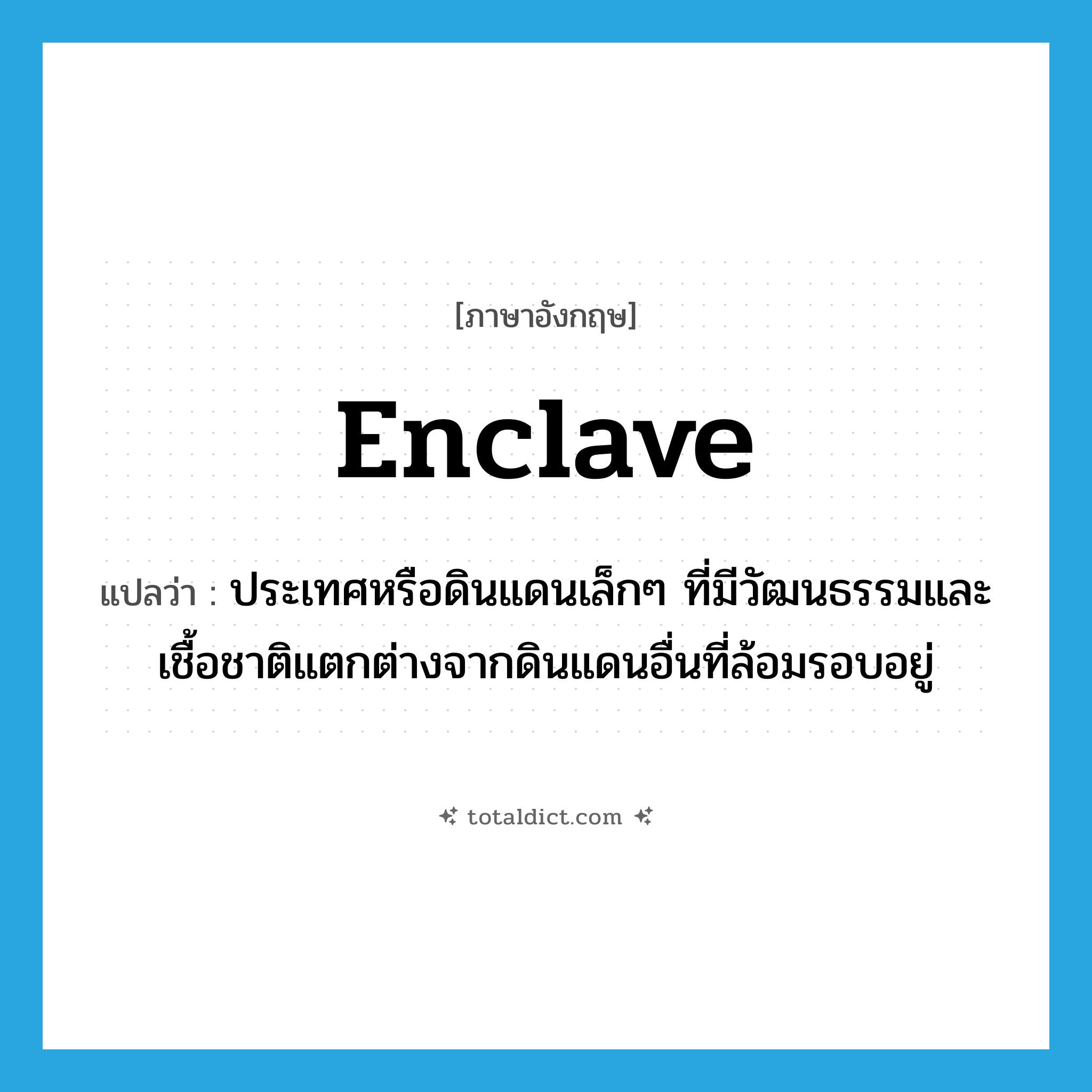 enclave แปลว่า?, คำศัพท์ภาษาอังกฤษ enclave แปลว่า ประเทศหรือดินแดนเล็กๆ ที่มีวัฒนธรรมและเชื้อชาติแตกต่างจากดินแดนอื่นที่ล้อมรอบอยู่ ประเภท N หมวด N