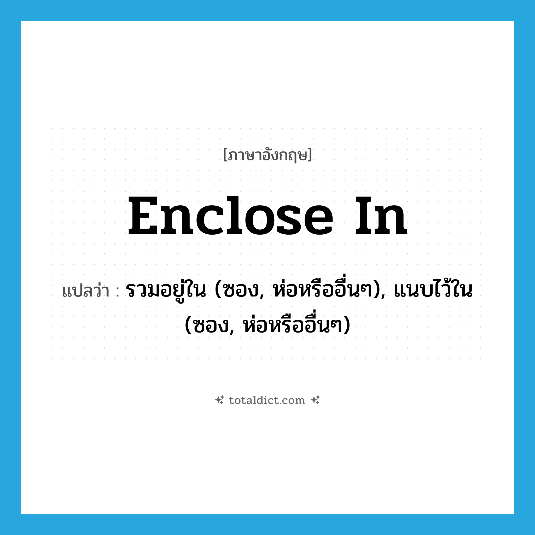 enclose in แปลว่า?, คำศัพท์ภาษาอังกฤษ enclose in แปลว่า รวมอยู่ใน (ซอง, ห่อหรืออื่นๆ), แนบไว้ใน (ซอง, ห่อหรืออื่นๆ) ประเภท PHRV หมวด PHRV